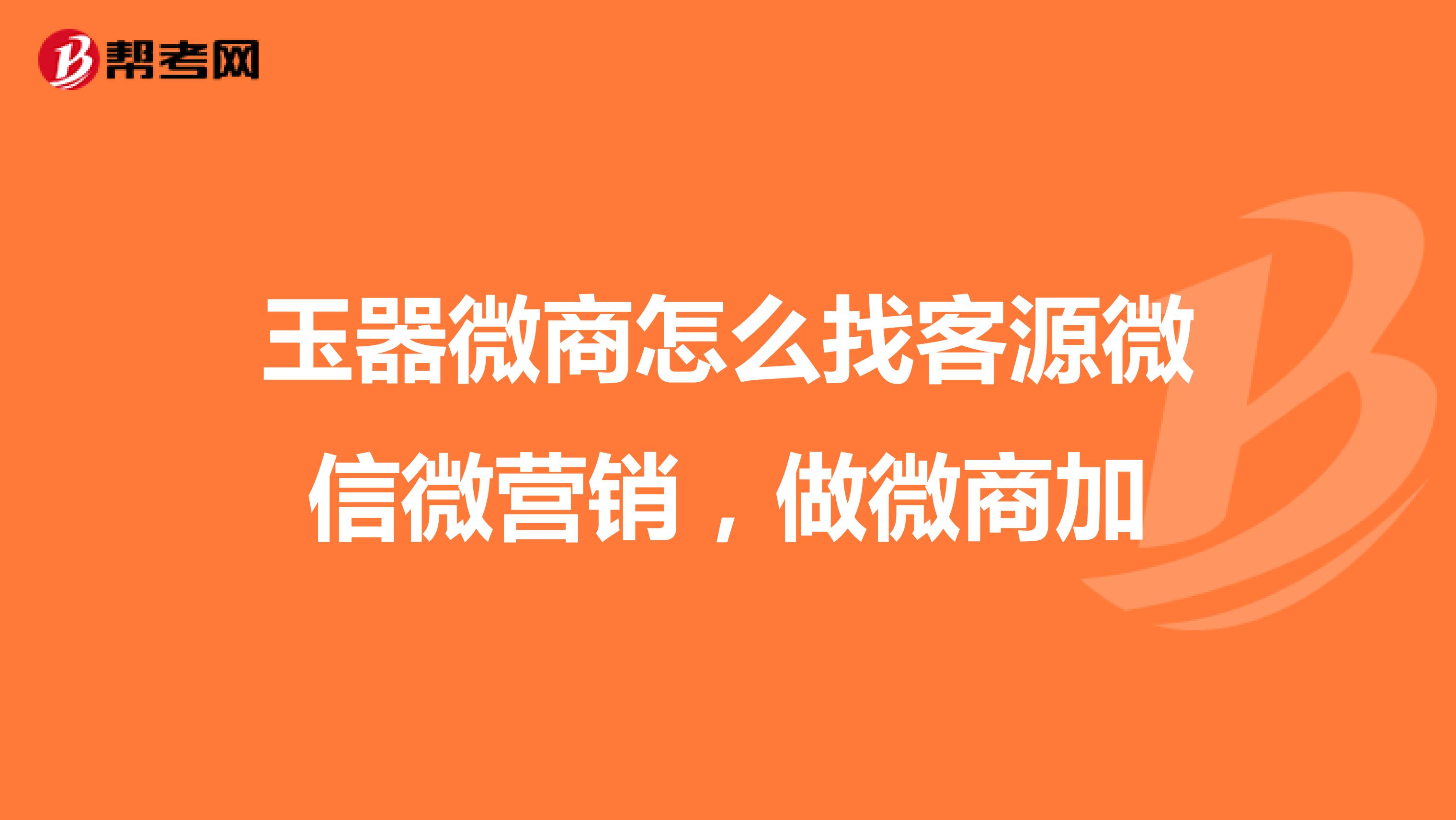 玉器微商怎么找客源微信微营销，做微商加