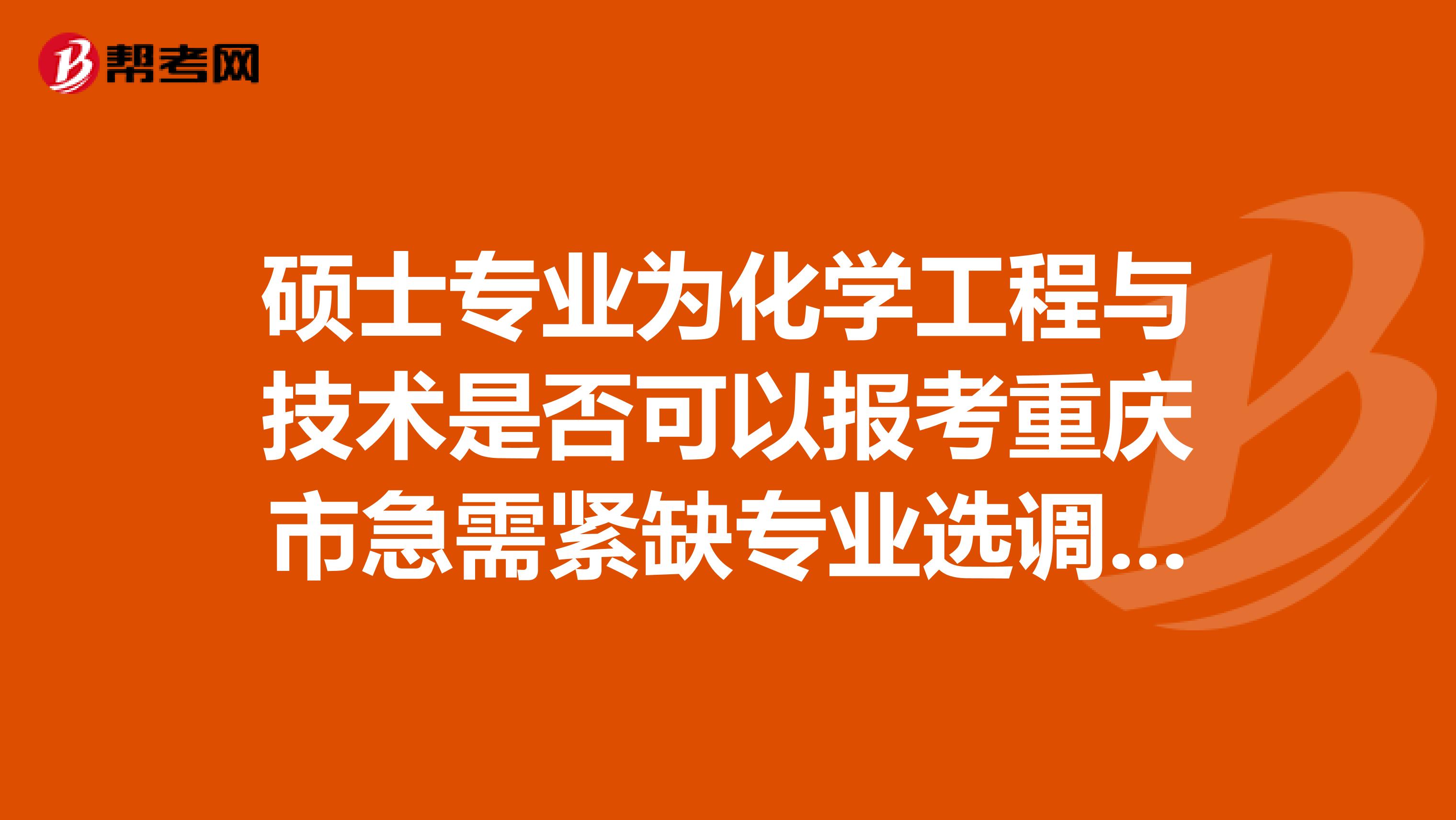 硕士专业为化学工程与技术是否可以报考重庆市急需紧缺专业选调生中化工与制药类?