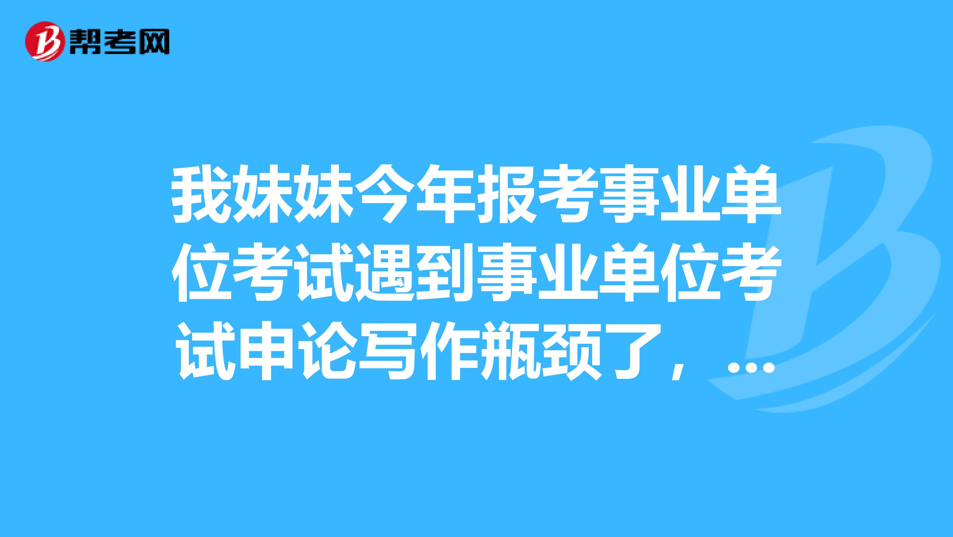 我妹妹今年报考事业单位考试遇到事业单位考试申论写作瓶颈了，想问下大家如何突破？