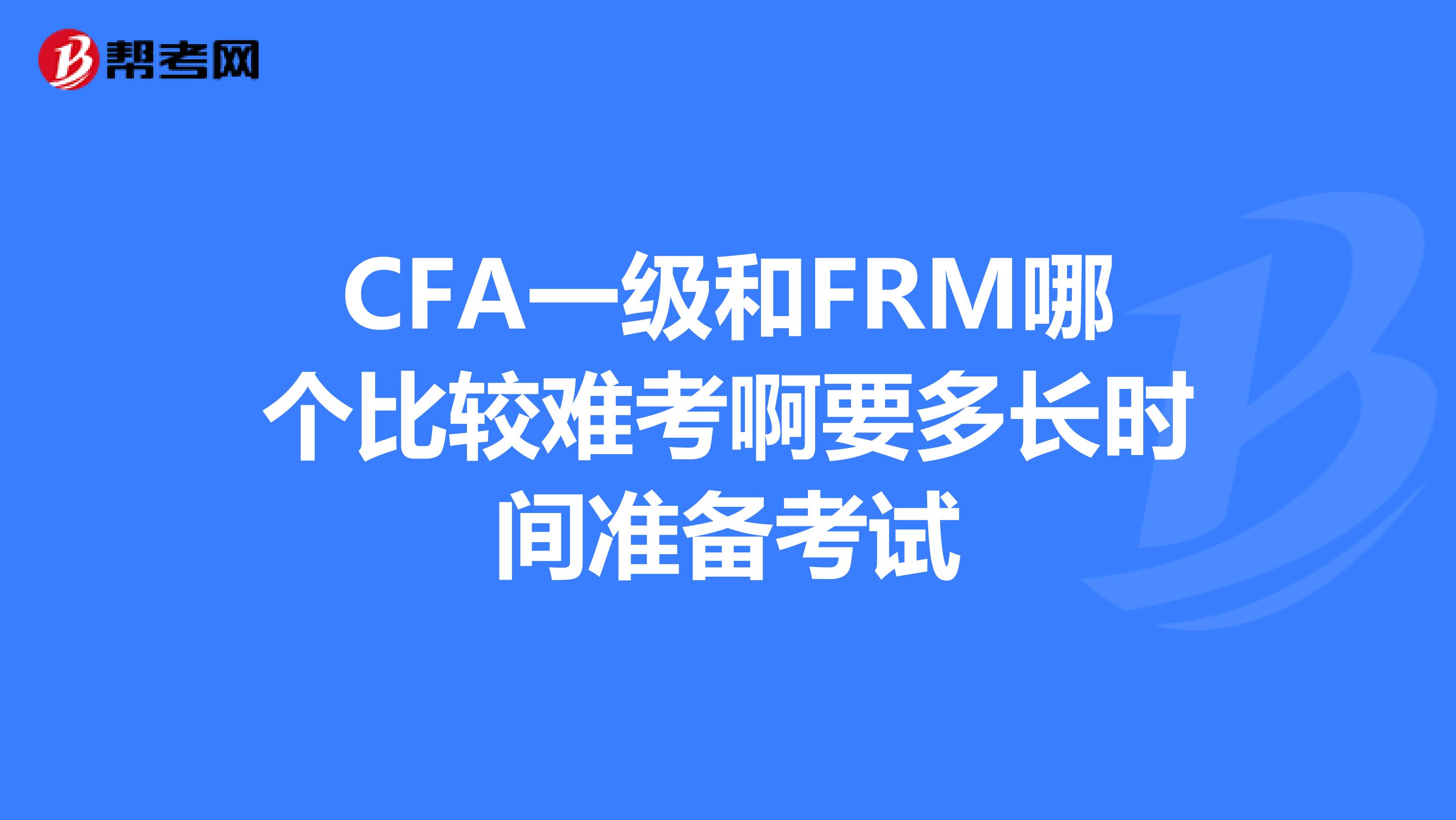 cfa一級和frm哪個比較難考啊要多長時間準備考試