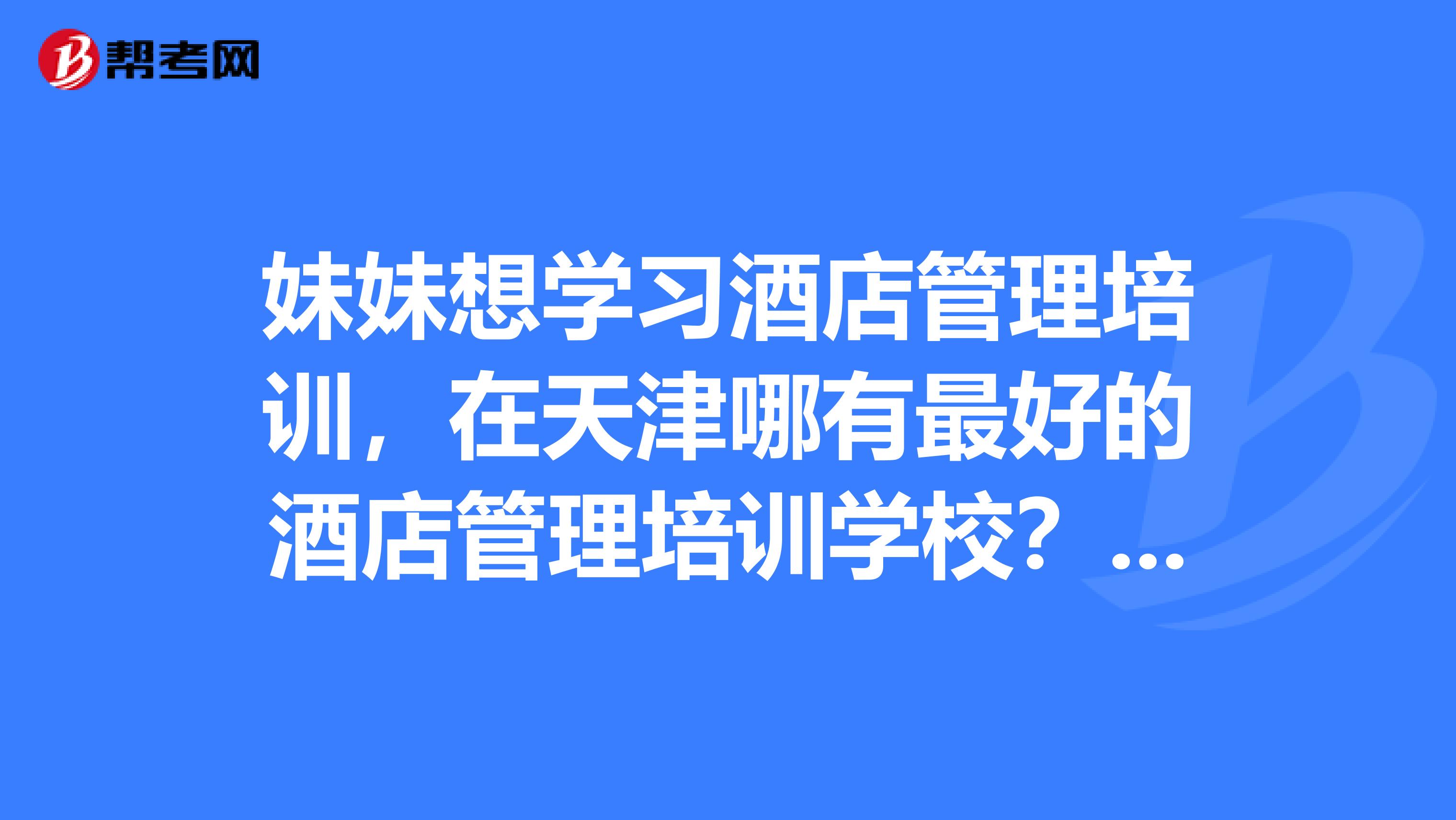 妹妹想学习酒店管理培训,在天津哪有最好的酒店管理培训学校?最好是可以实习就业的那种