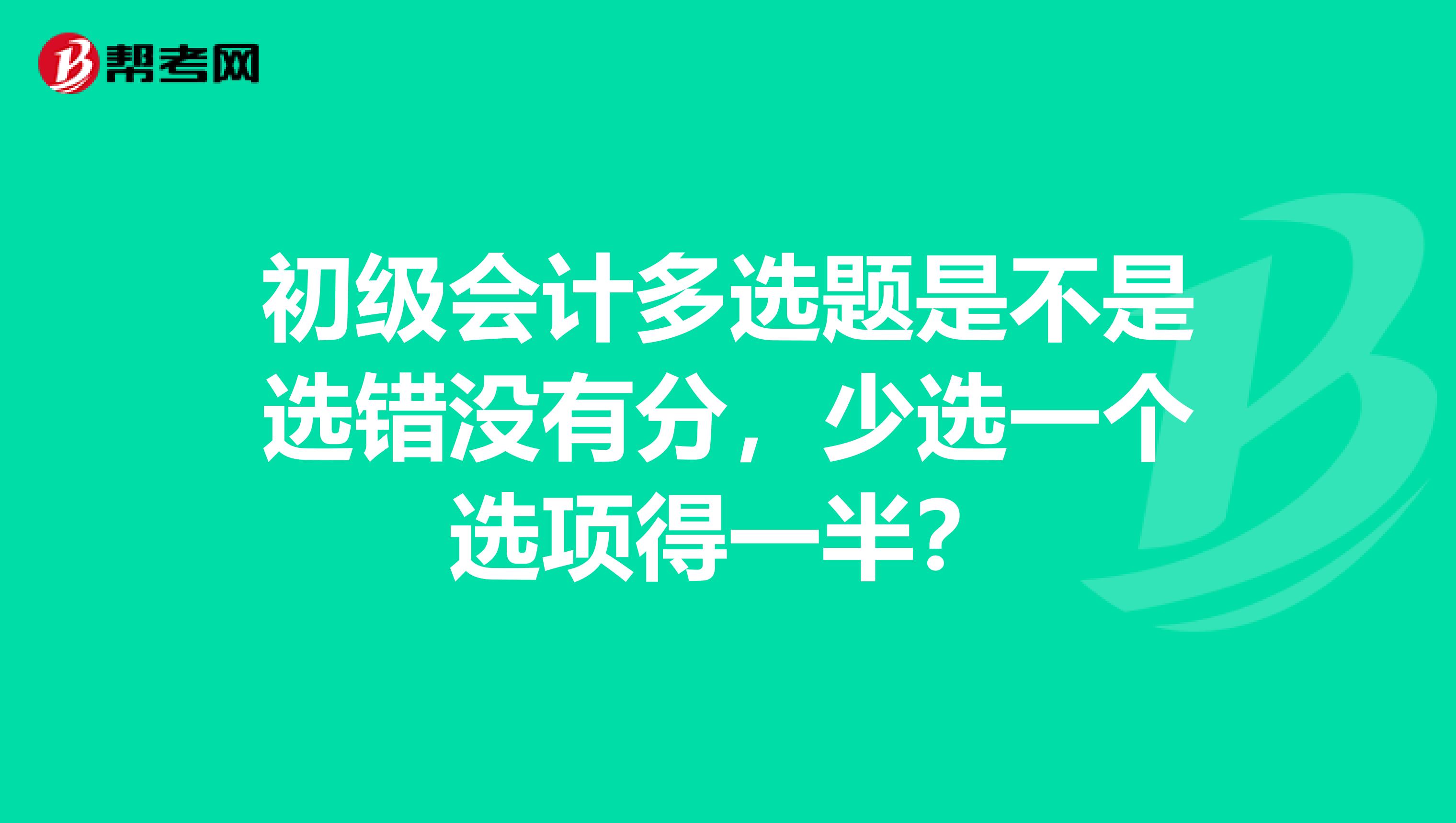 初级会计多选题是不是选错没有分，少选一个选项得一半？