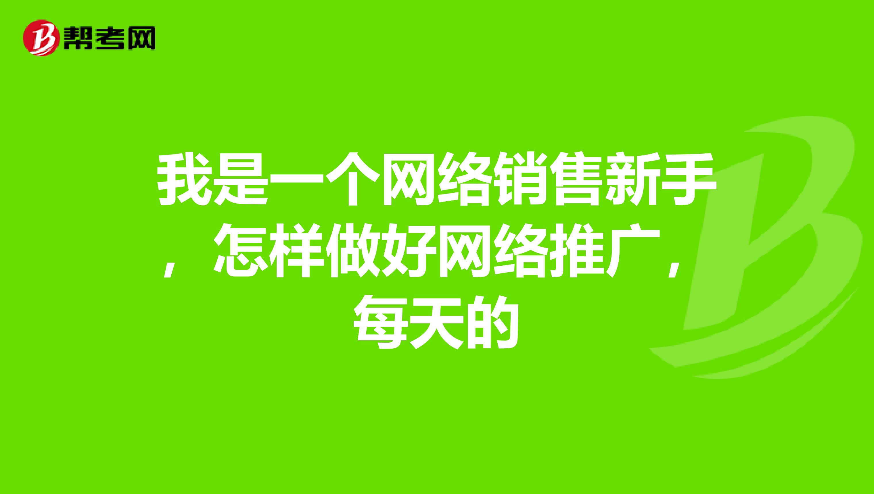 我是一个网络销售新手，怎样做好网络推广，每天的