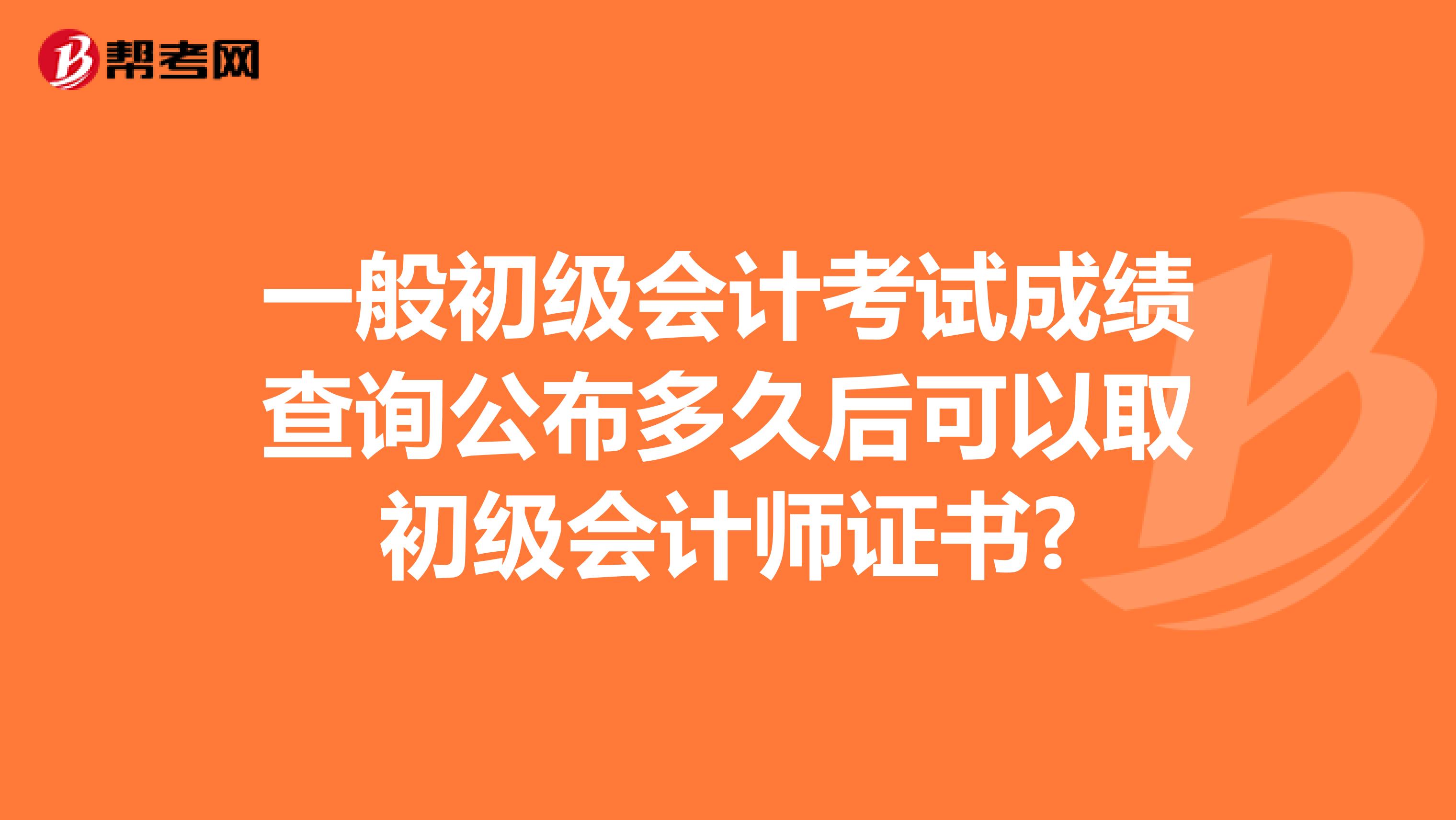 一般初级会计考试成绩查询公布多久后可以取初级会计师证书?