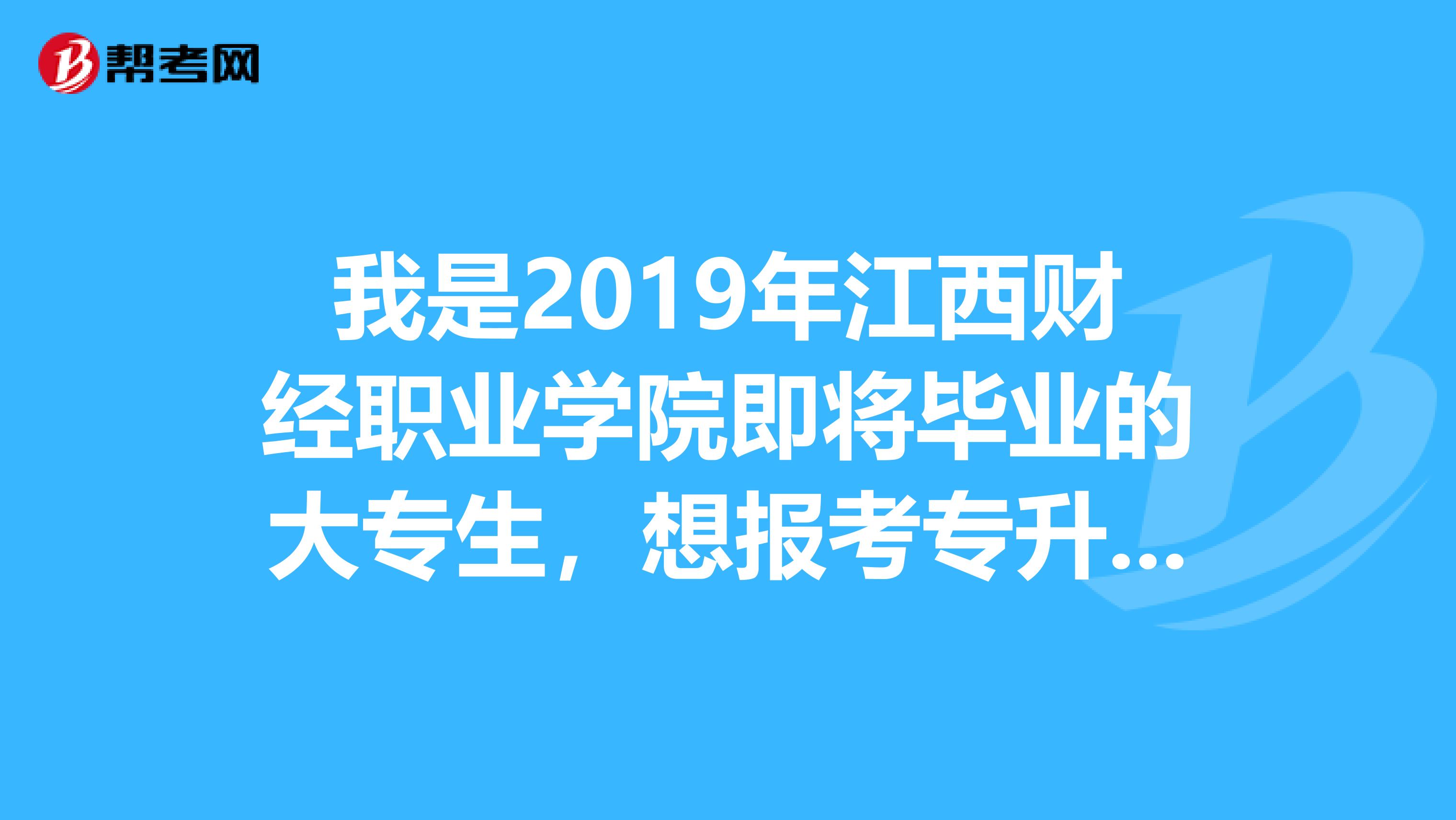 我是2019年江西財經職業學院即將畢業的大專生,想報考專升本,我是學