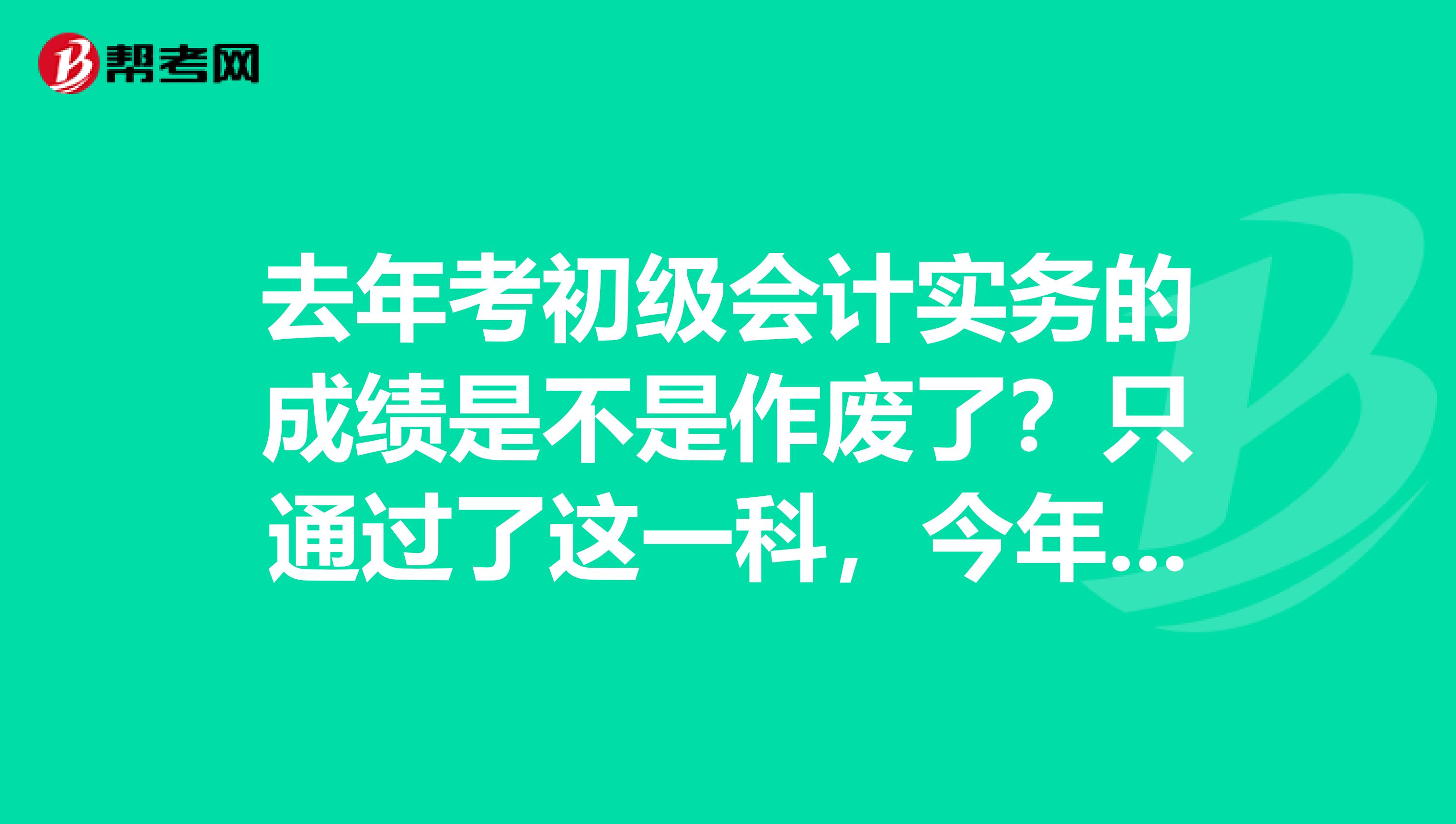 去年考初级会计实务的成绩是不是作废了?只通过了这一科,今年又要重考吗?