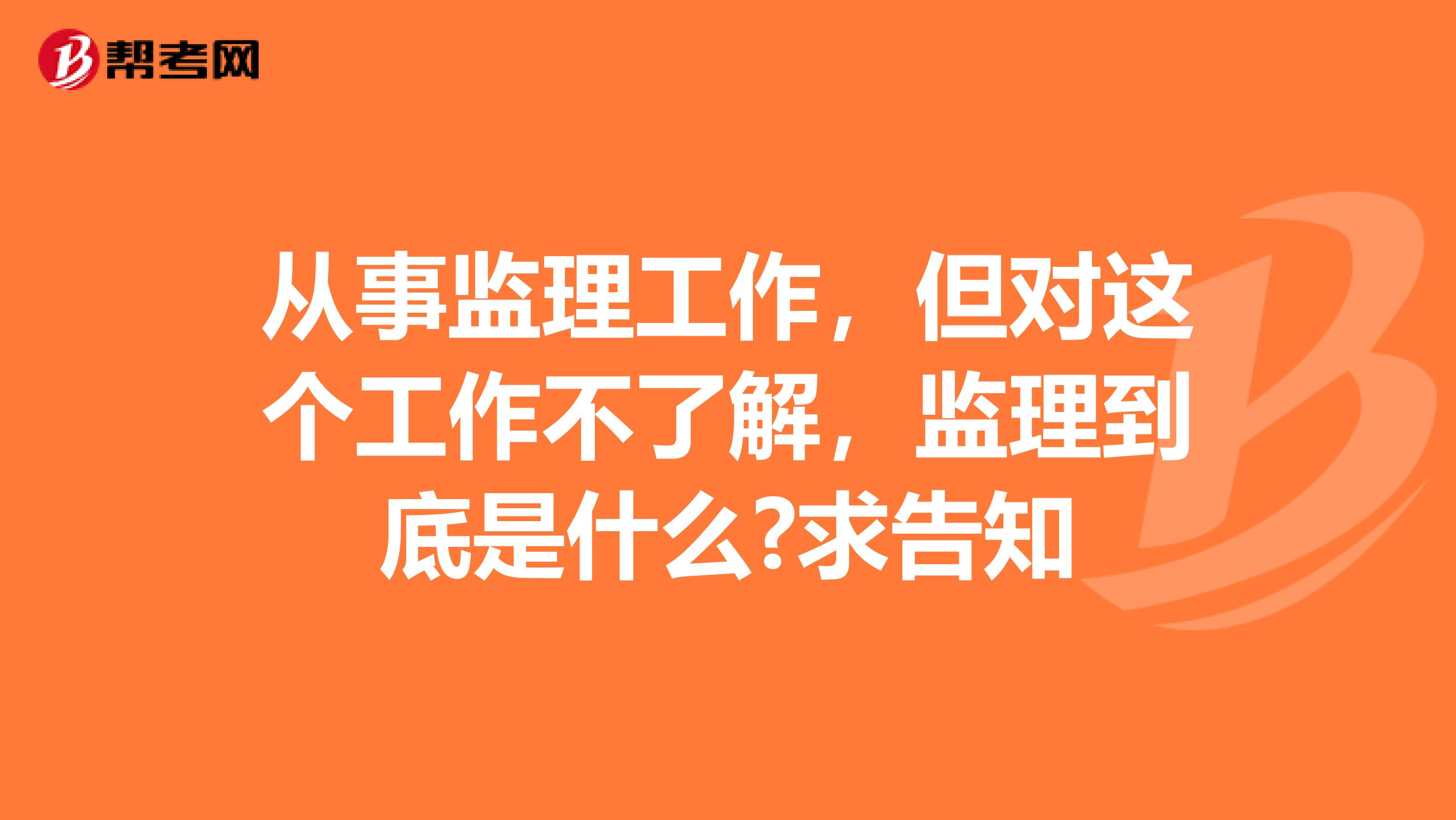 从事监理工作,但对这个工作不了解,监理到底是什么?求告知