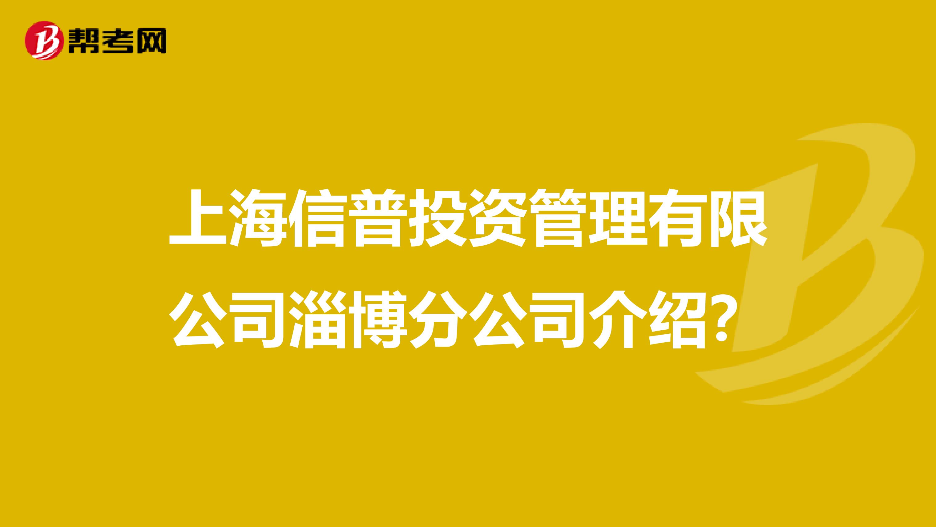 上海信普投资管理有限公司淄博分公司介绍?