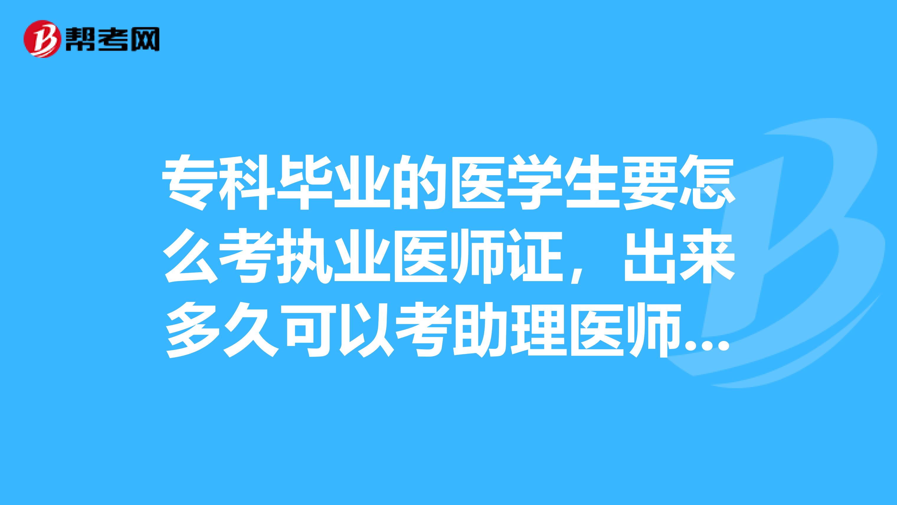专科毕业的医学生要怎么考执业医师证,出来多久可以考助理医师,多久可以考住院医师