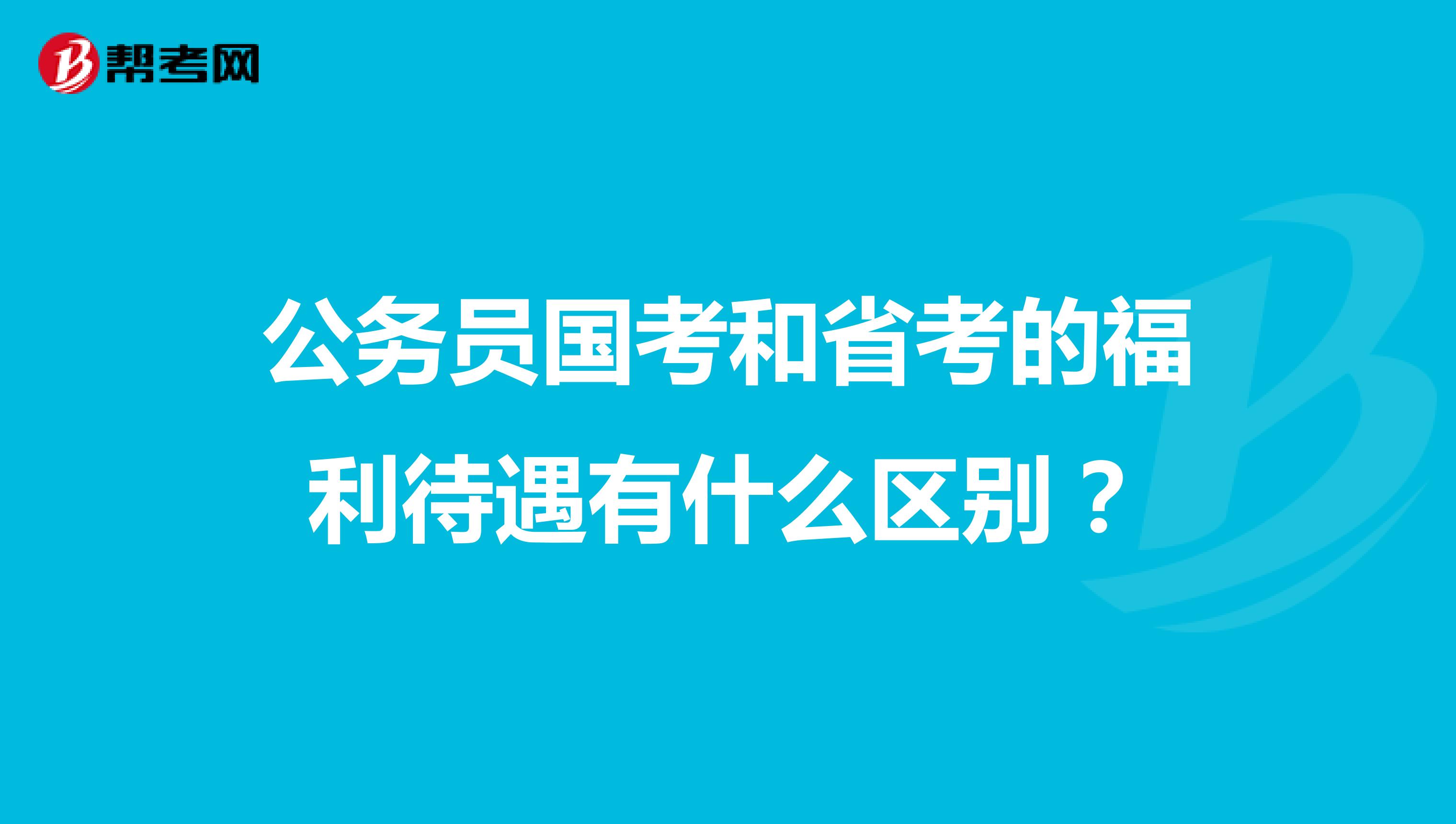 公务员国考和省考的福利待遇有什么区别?