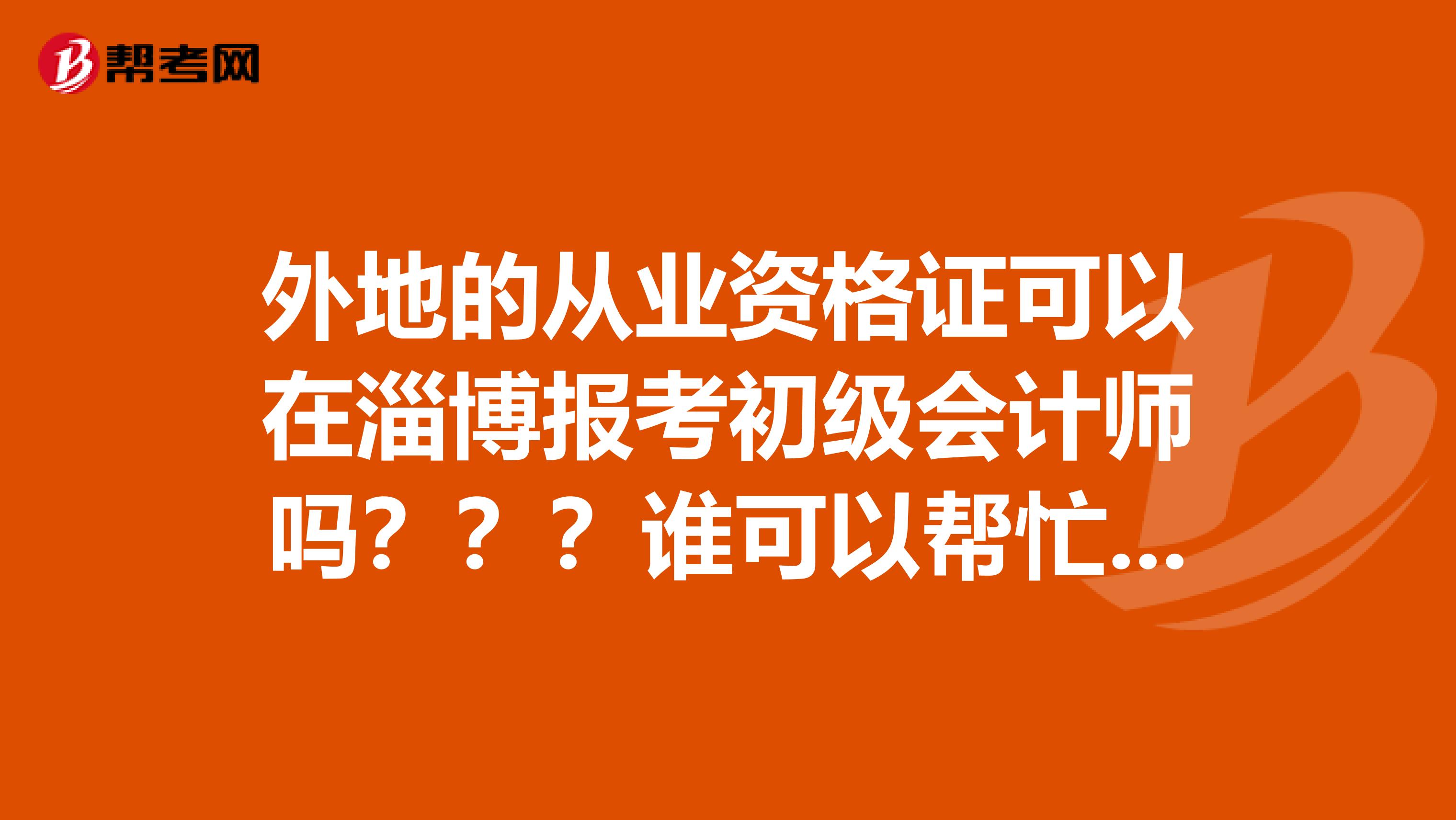 外地的从业资格证可以在淄博报考初级会计师吗???谁可以帮忙告诉我啊。急