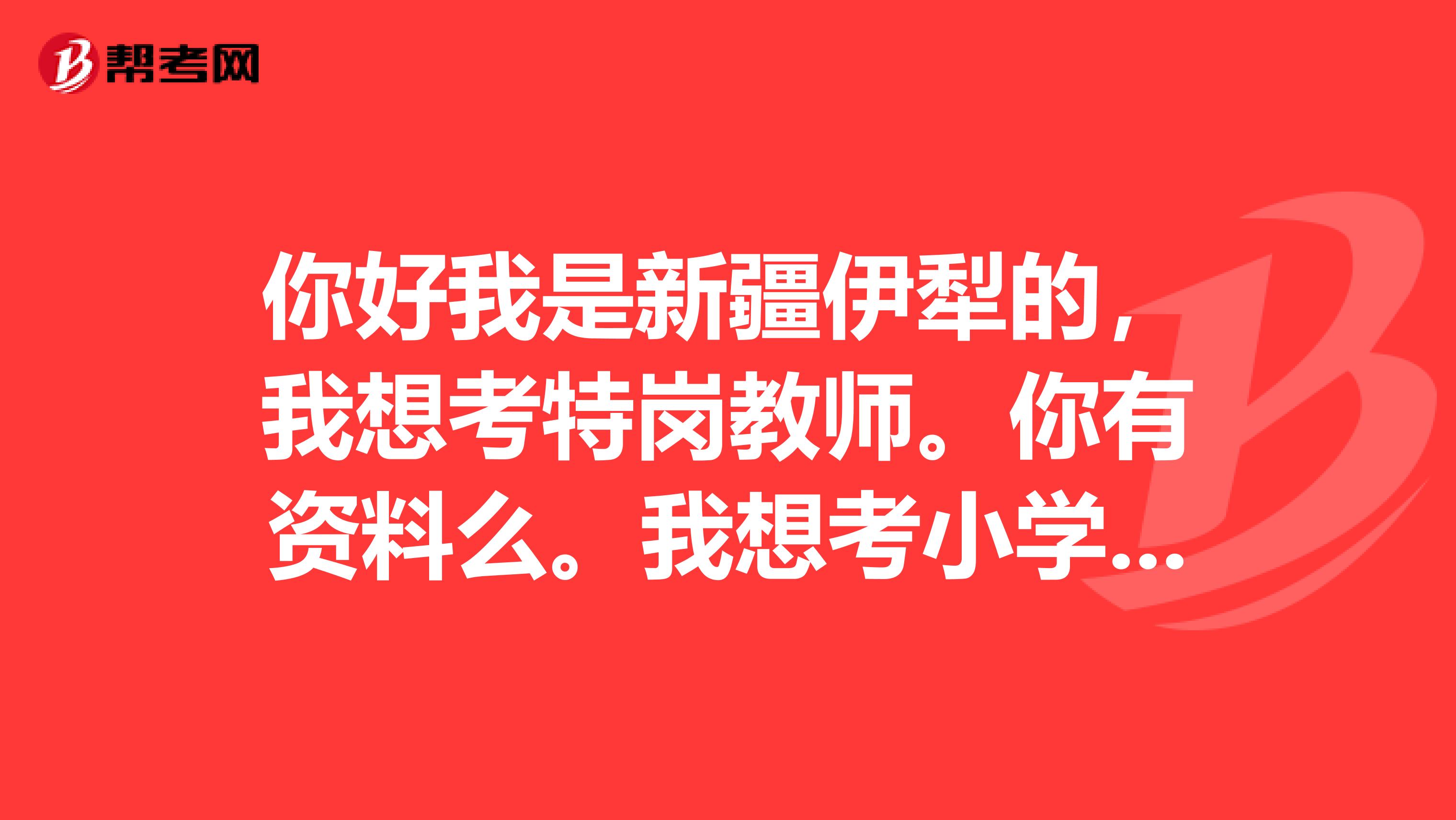 你好我是新疆伊犁的，我想考特岗教师。你有资料么。我想考小学语文的。谢谢