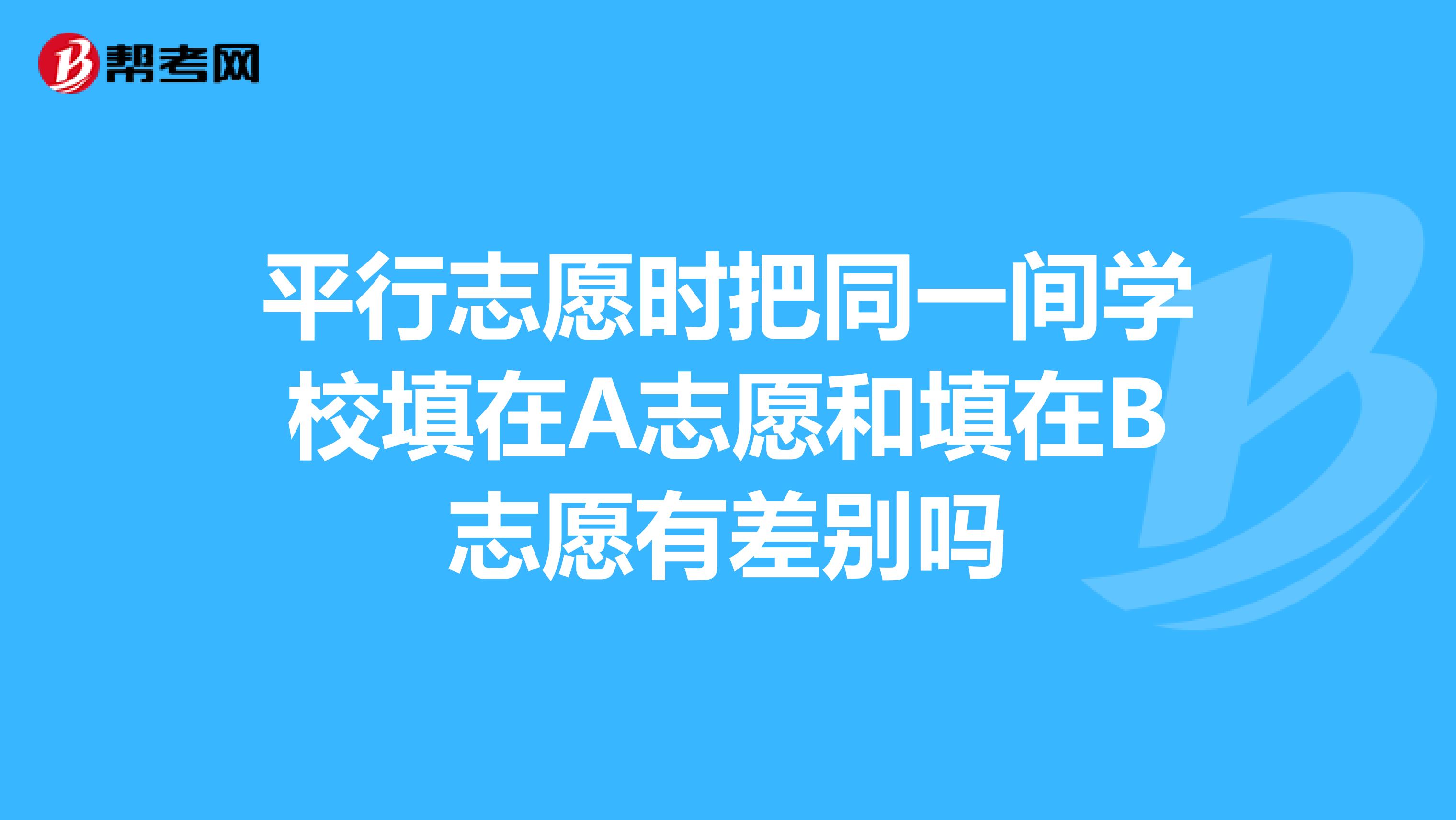 平行志愿时把同一间学校填在A志愿和填在B志愿有差别吗