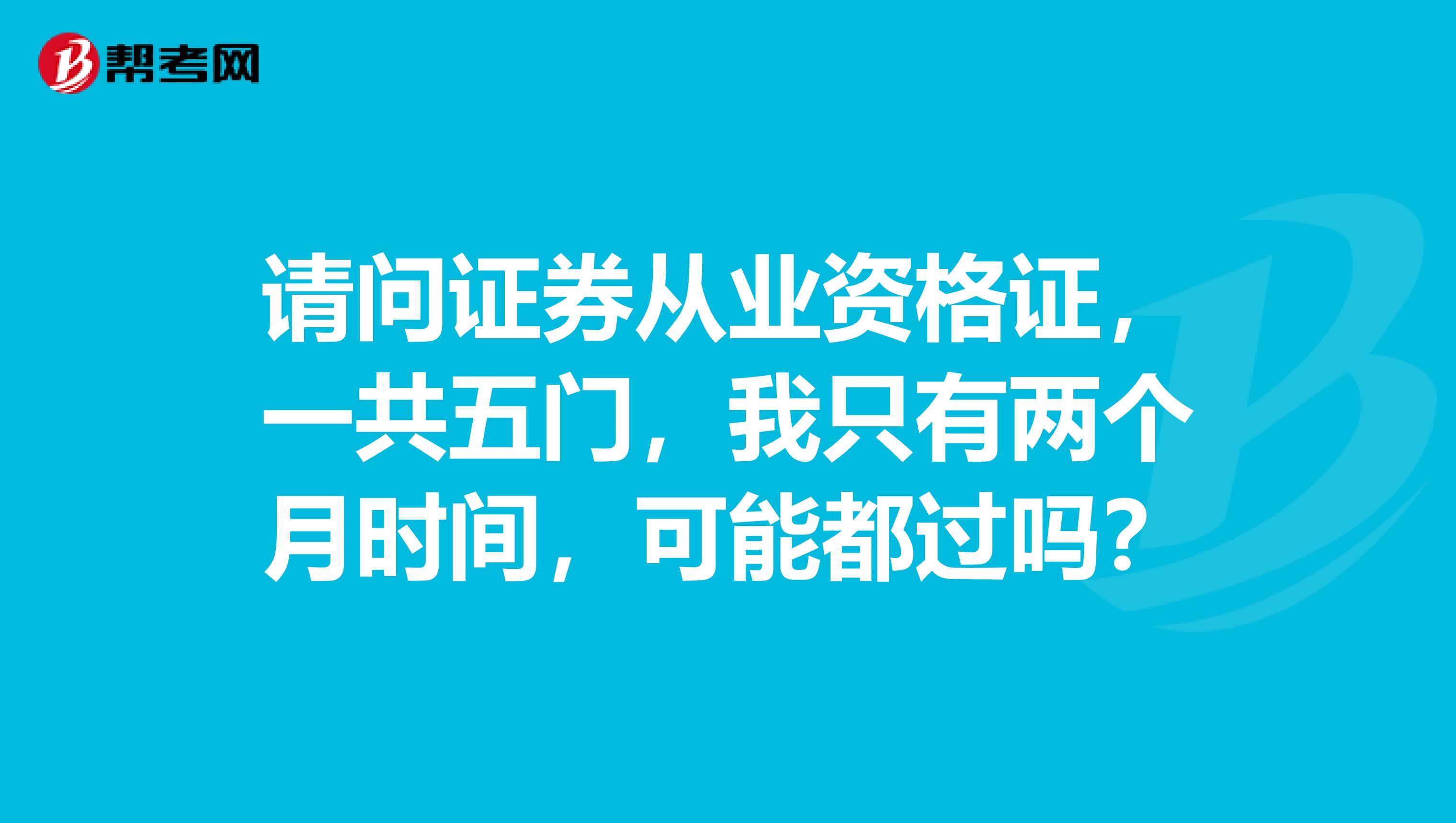 请问证券从业资格证，一共五门，我只有两个月时间，可能都过吗？