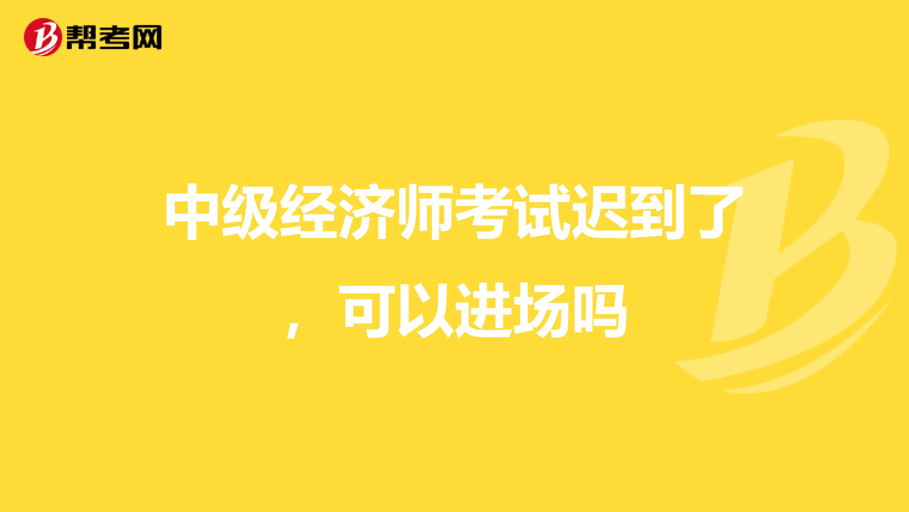 中级经济师考试迟到了，可以进场吗