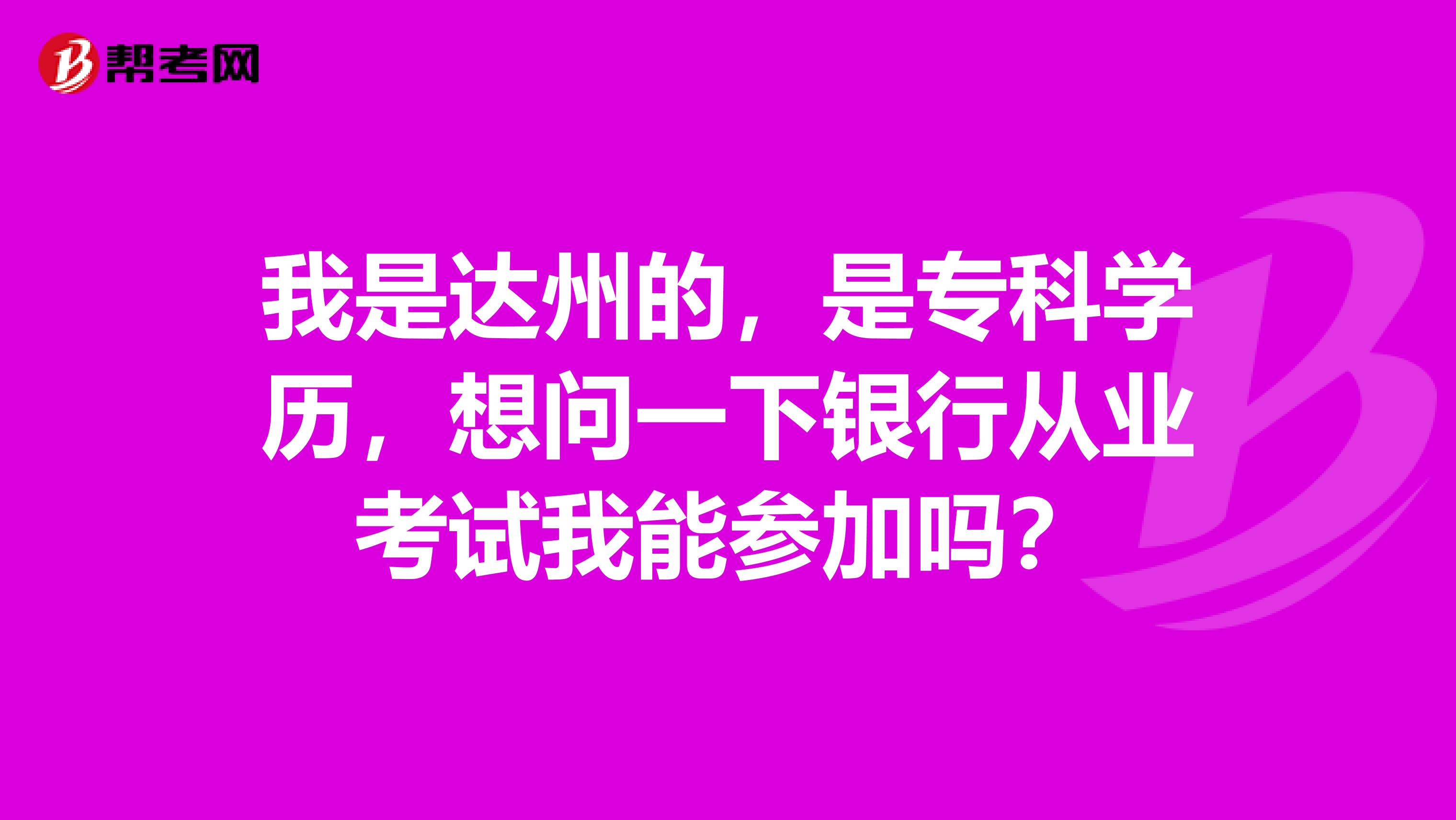 我是达州的,是专科学历,想问一下银行从业考试我能参加吗?