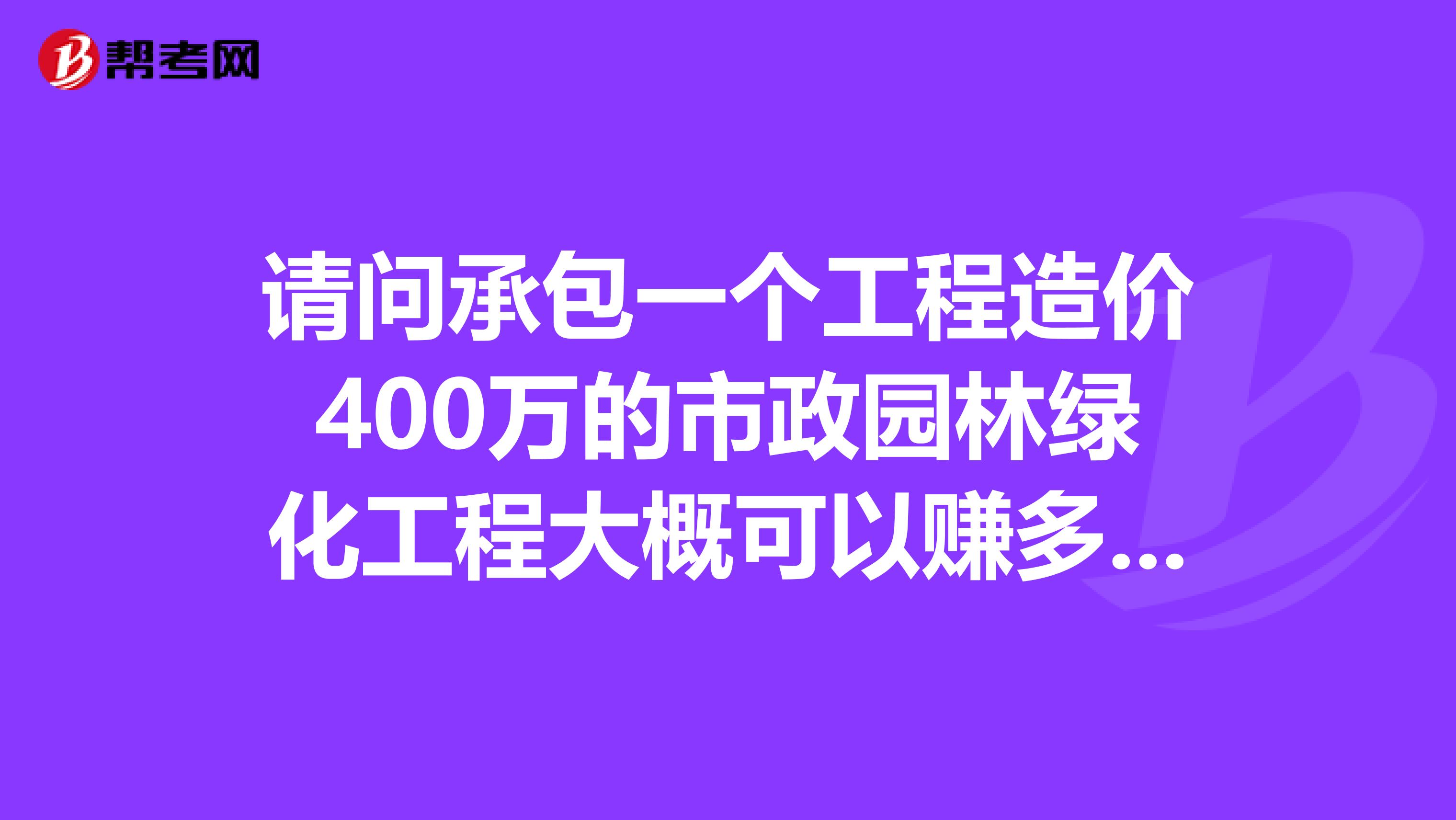 请问承包一个工程造价400万的市政园林绿化工程大概可以赚多少？