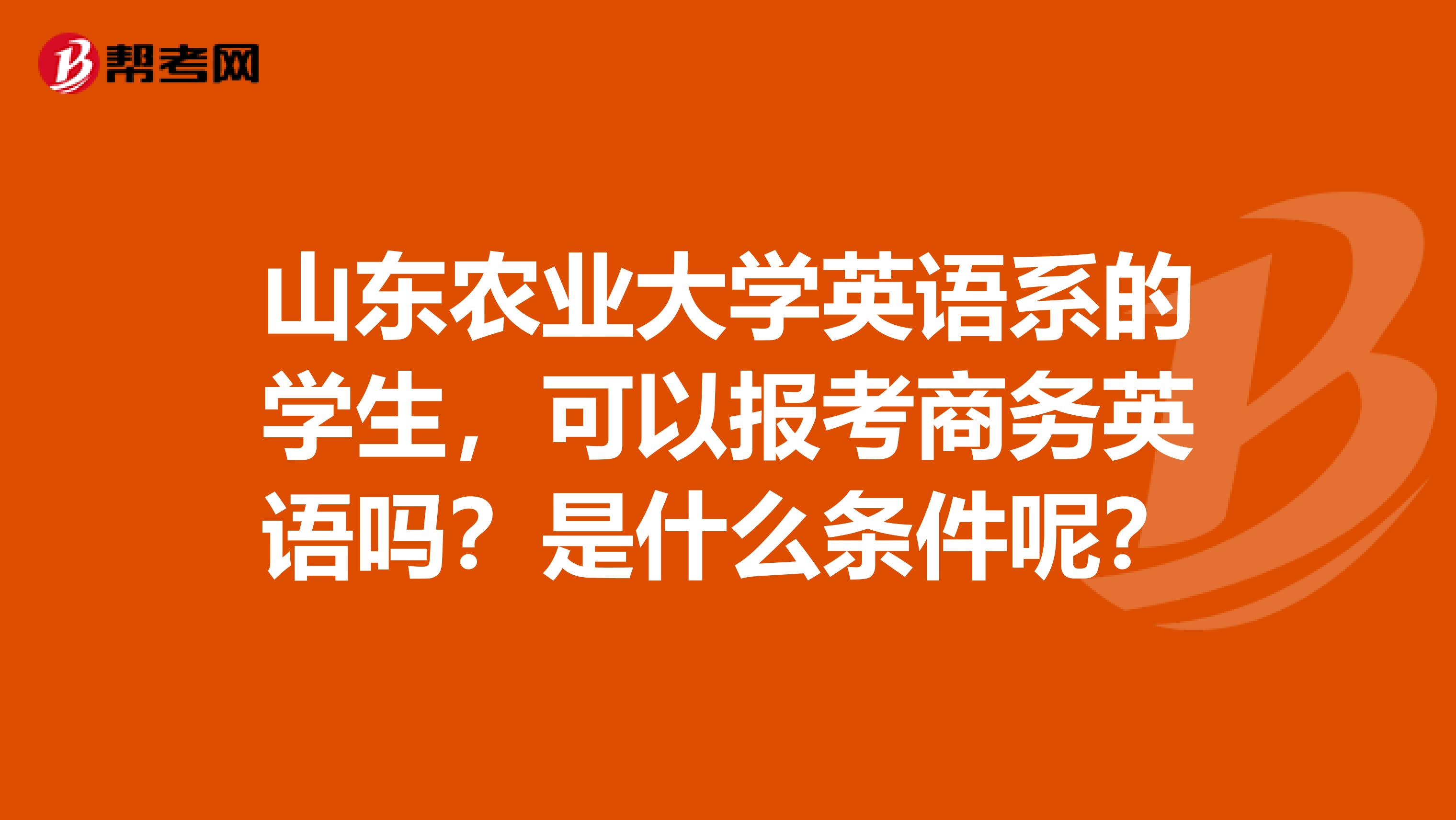 山东农业大学英语系的学生，可以报考商务英语吗？是什么条件呢？