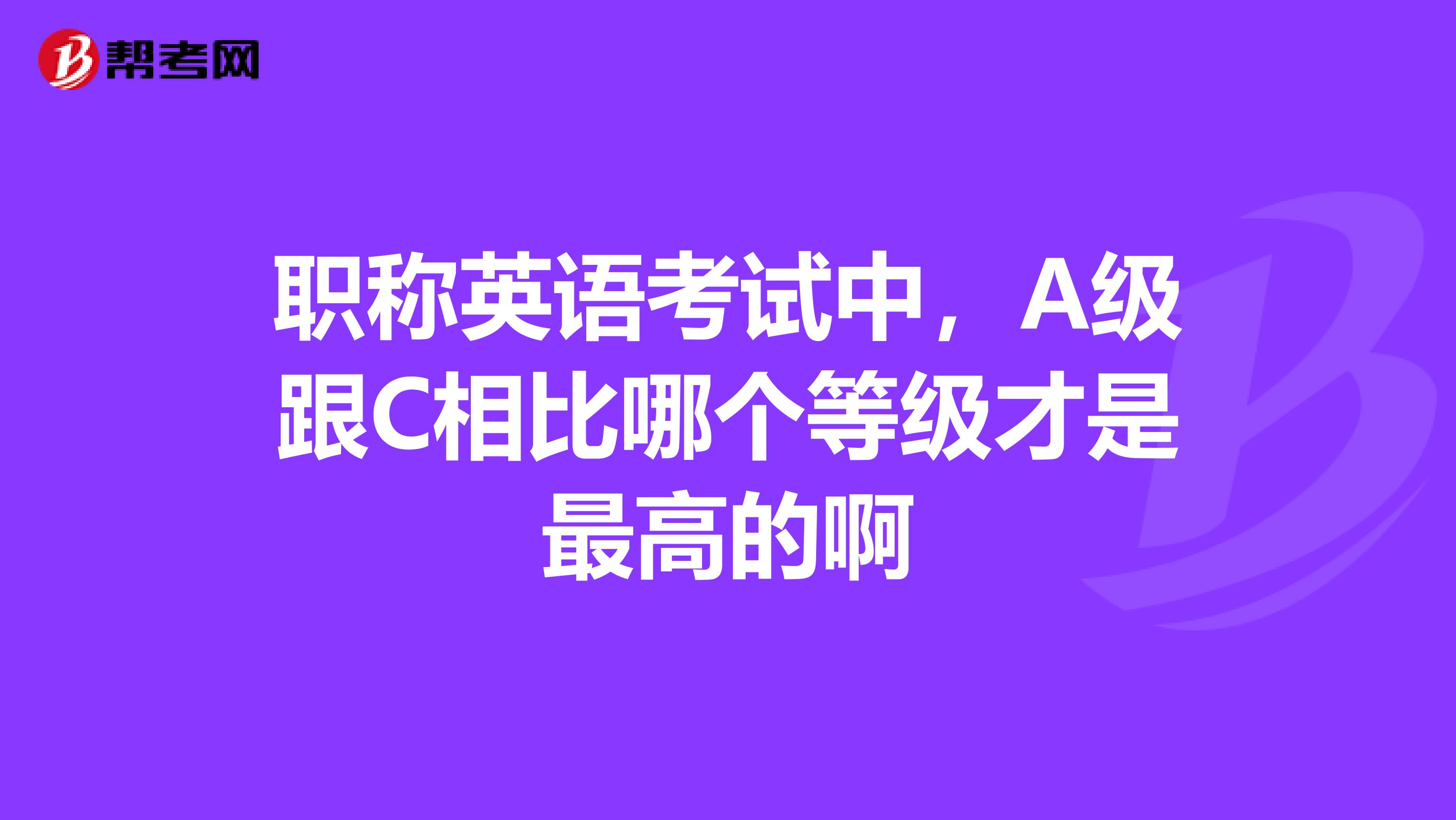 职称英语考试中，A级跟C相比哪个等级才是最高的啊