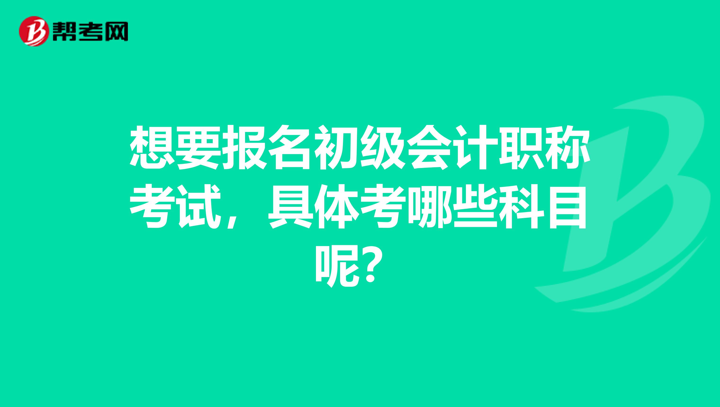 想要报名初级会计职称考试，具体考哪些科目呢？