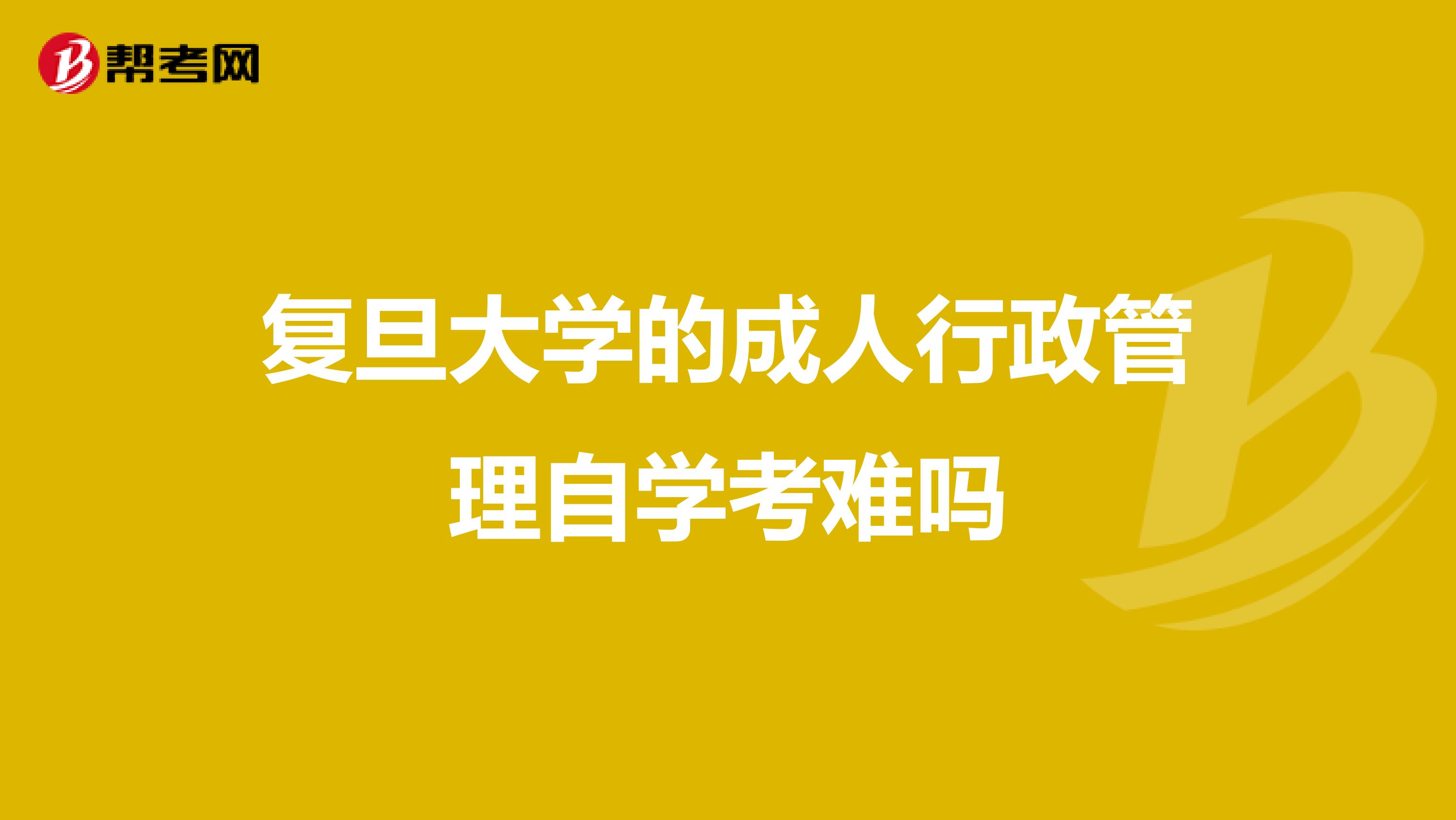 复旦大学的成人行政管理自学考难吗
