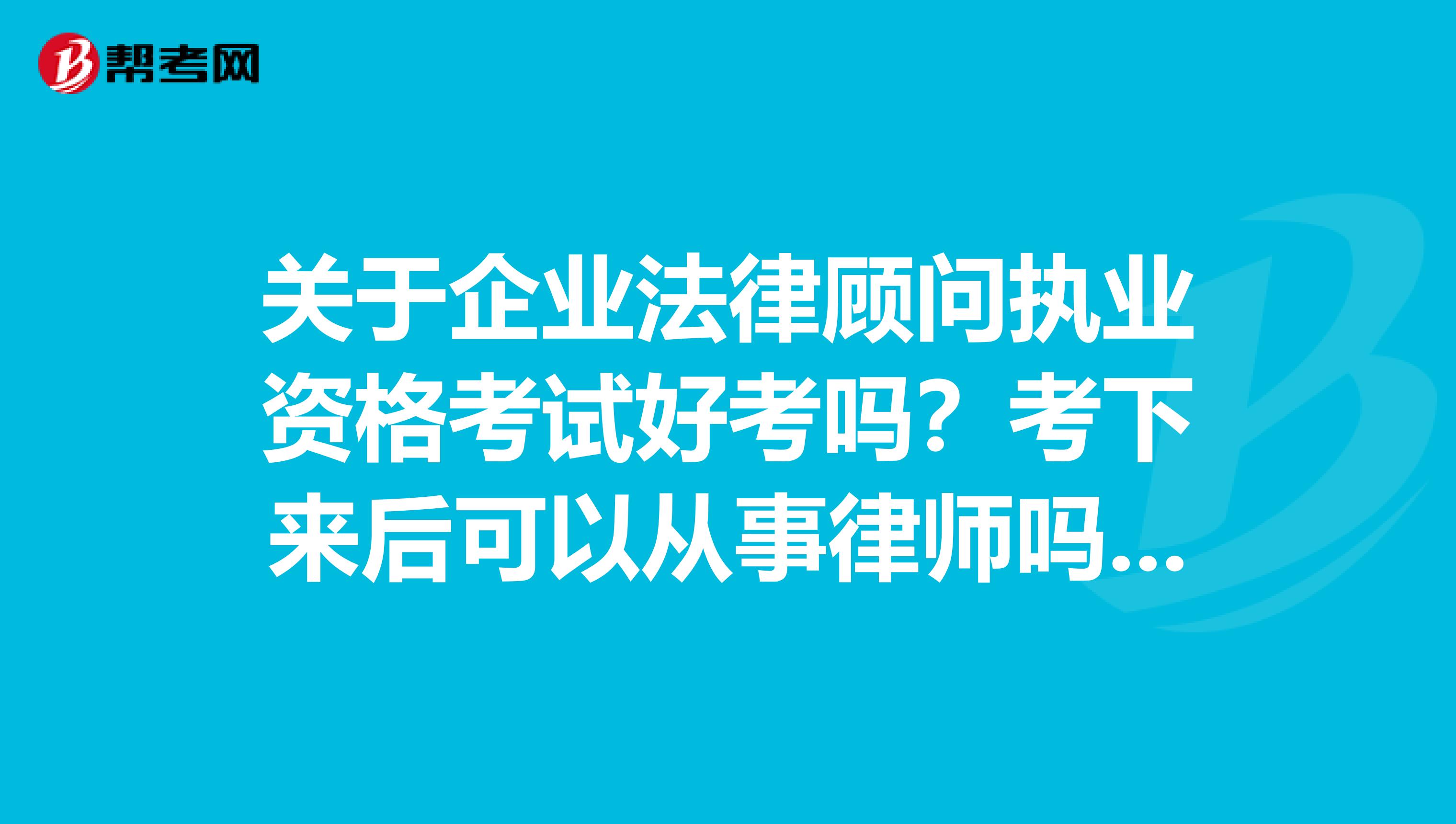 關于企業(yè)法律顧問執(zhí)業(yè)資格考試好考嗎？考下來后可以從事律師嗎，我想考一個