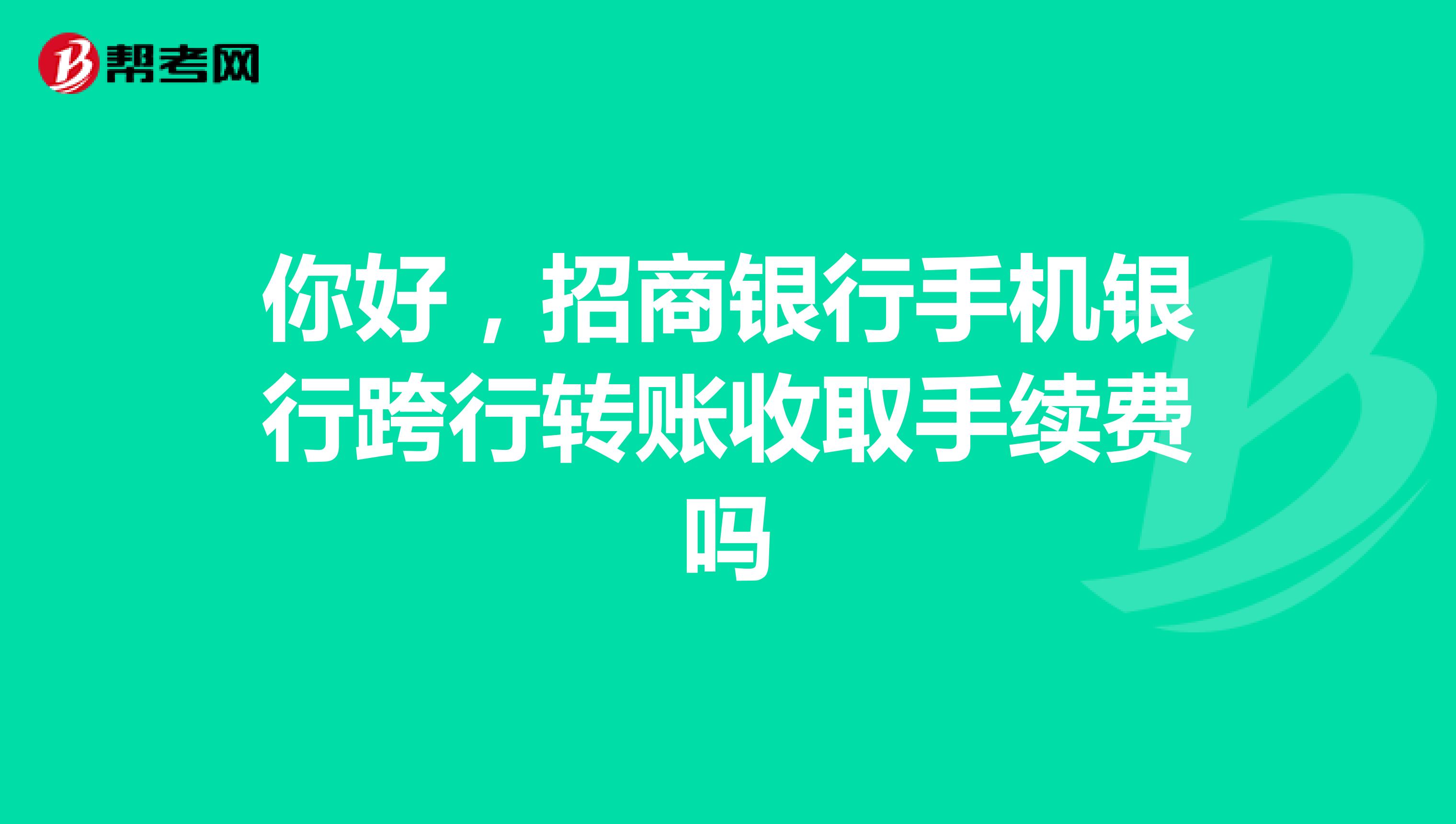 你好,招商银行手机银行跨行转账收取手续费吗