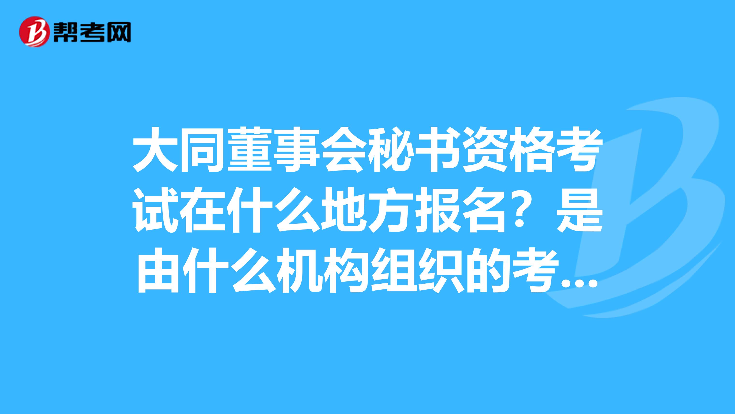 大同董事会秘书资格考试在什么地方报名?是由什么机构组织的考试?有培训机构吗?有没有过来人帮帮忙。谢谢。