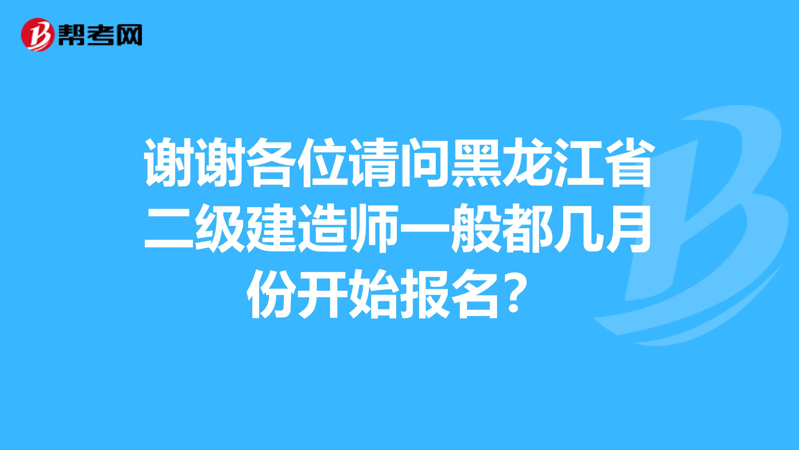 谢谢各位请问黑龙江省二级建造师一般都几月份开始报名？