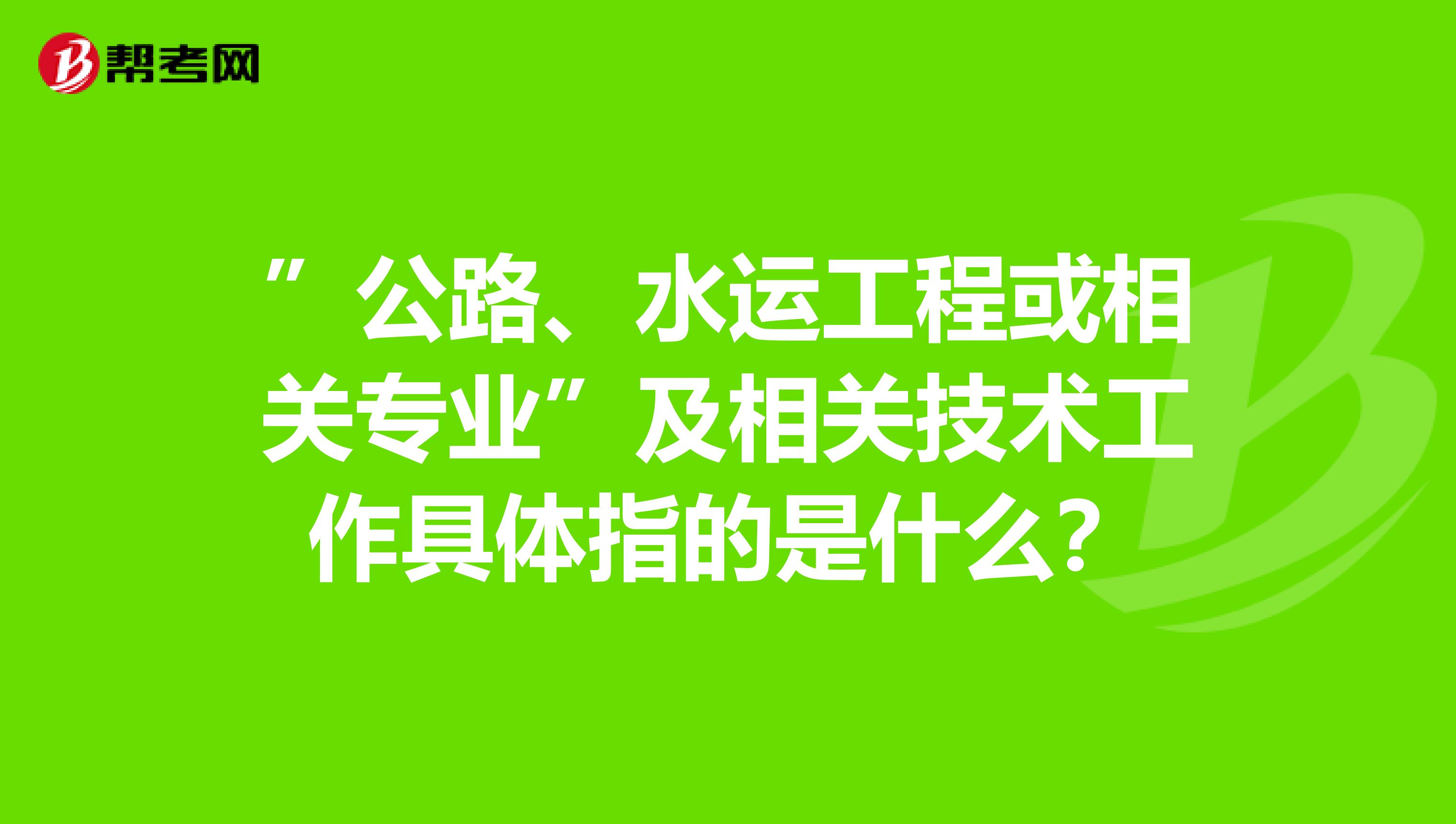 ”公路、水运工程或相关专业”及相关技术工作具体指的是什么？