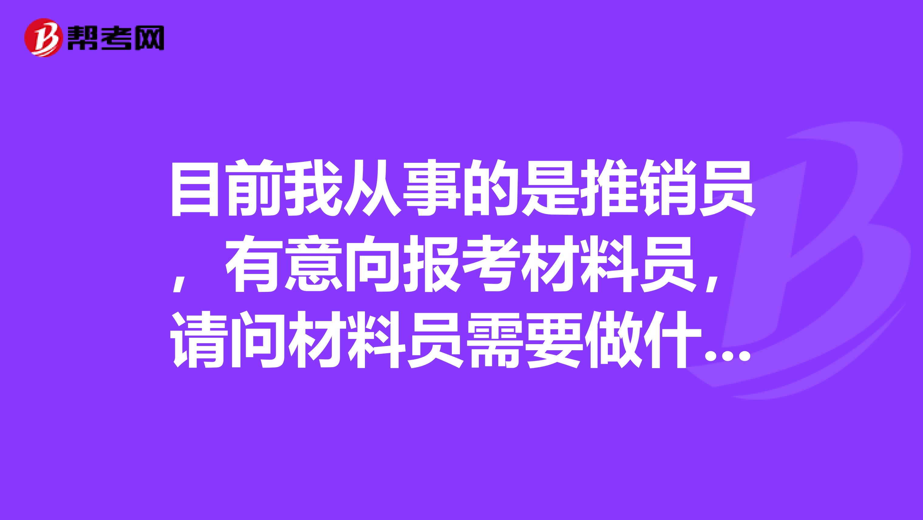 目前我从事的是推销员,有意向报考材料员,请问材料员需要做什么啊?