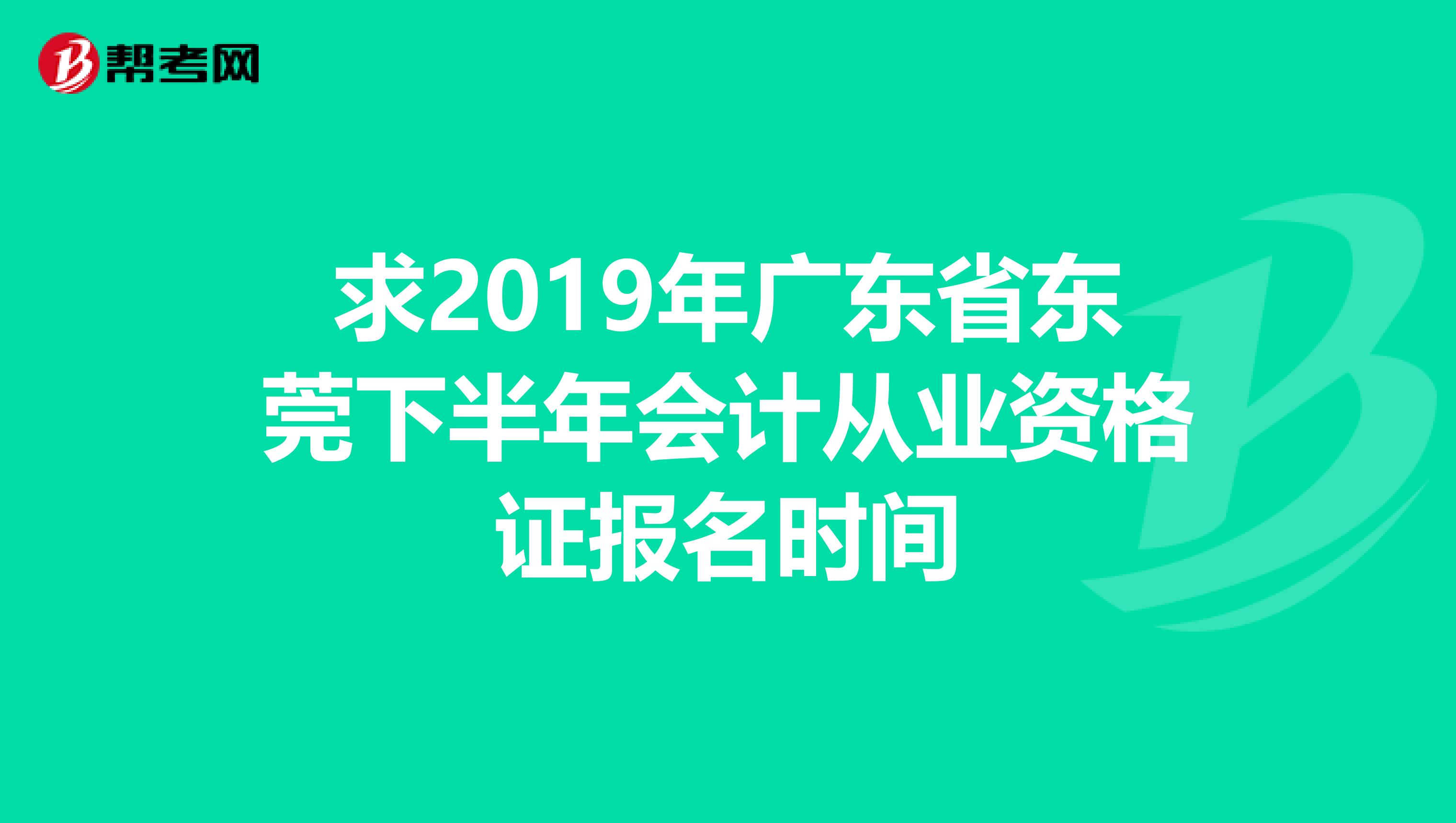 求2019年广东省东莞下半年会计从业资格证报名时间