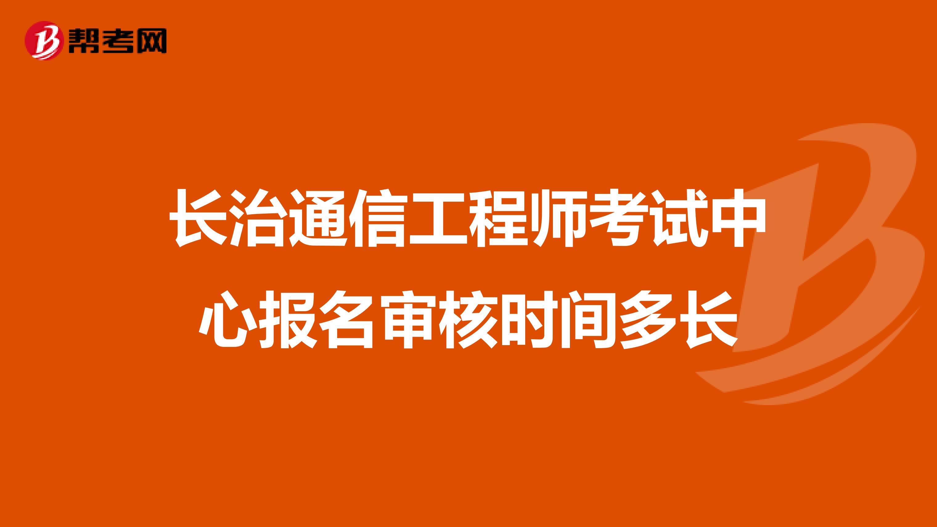 长治通信工程师考试中心报名审核时间多长