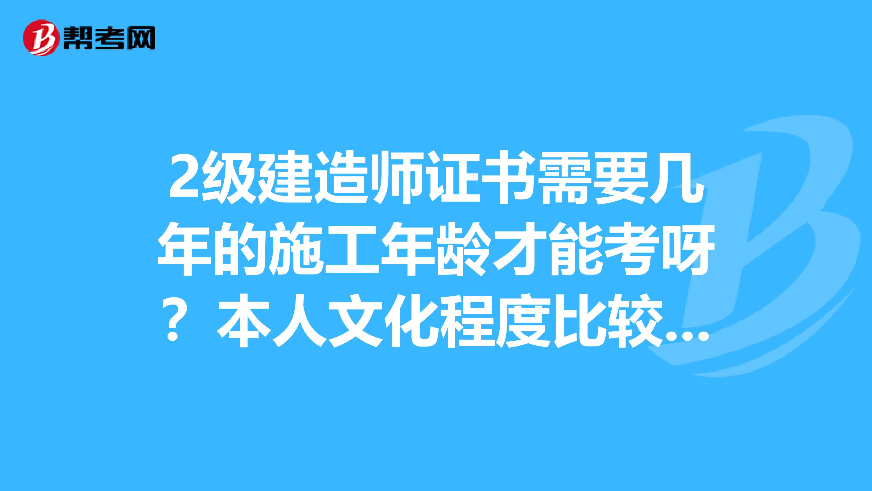 2级建造师证书需要几年的施工年龄才能考呀？本人文化程度比较低，对于这些考试没有经验，麻烦大家指点指点