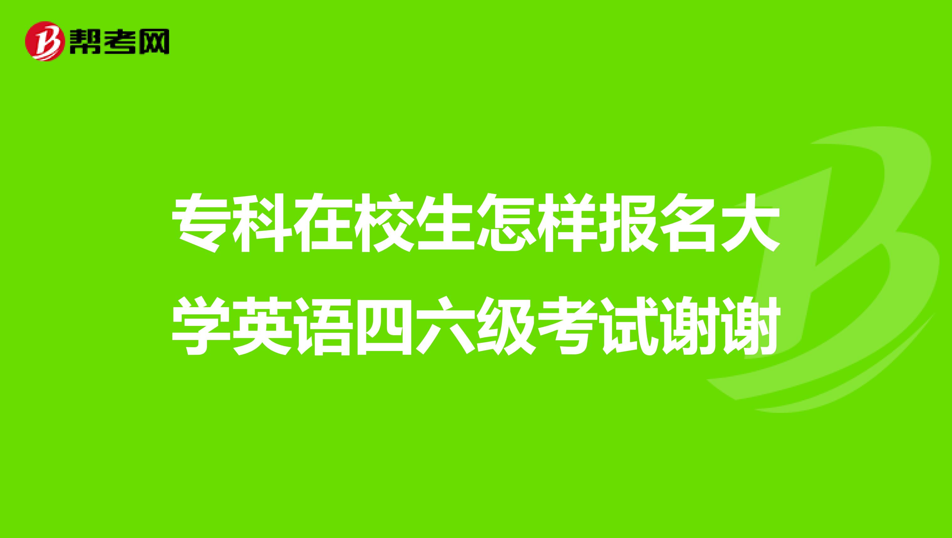 专科在校生怎样报名大学英语四六级考试谢谢