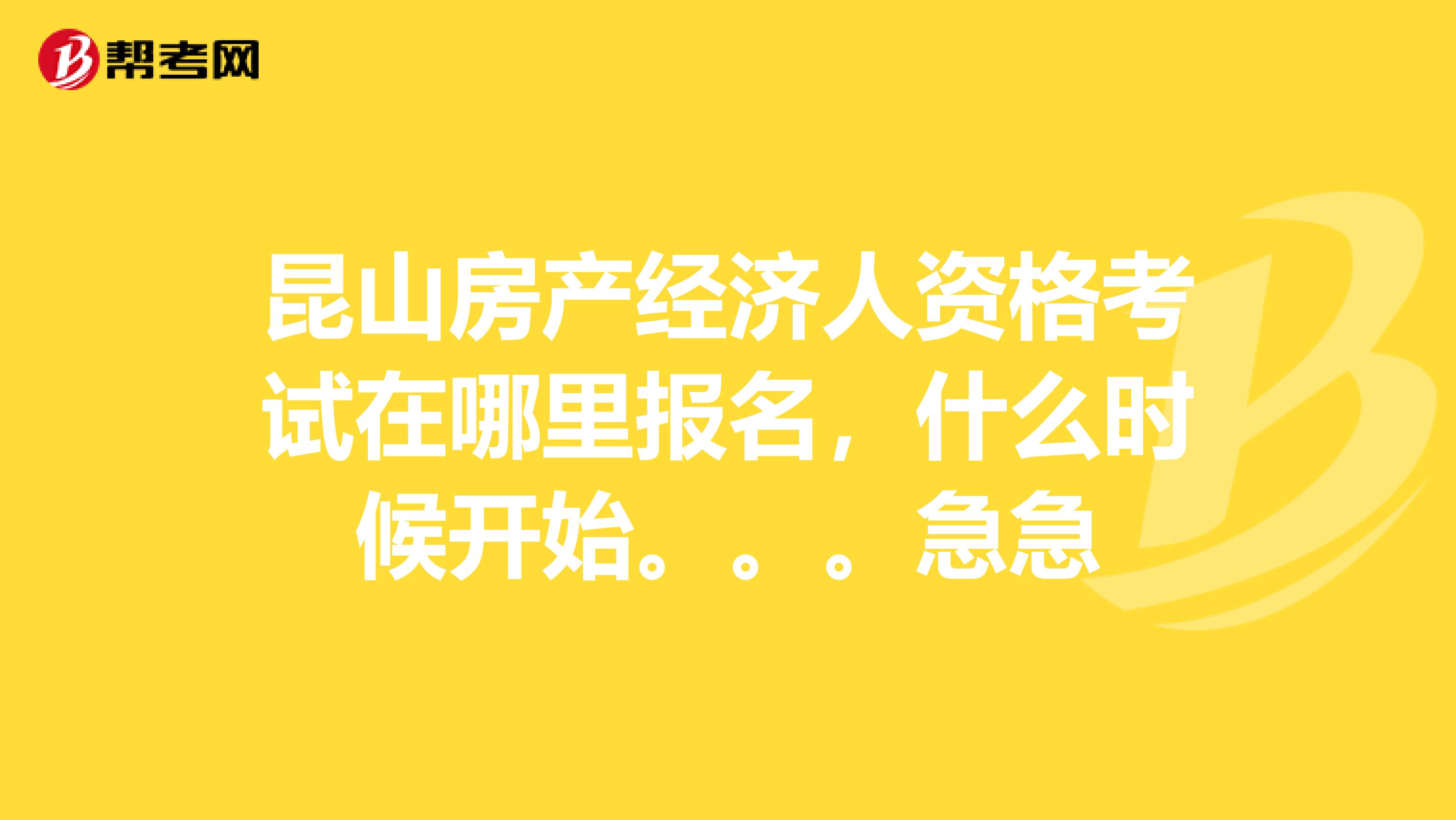 昆山房产经济人资格考试在哪里报名，什么时候开始。。。急急