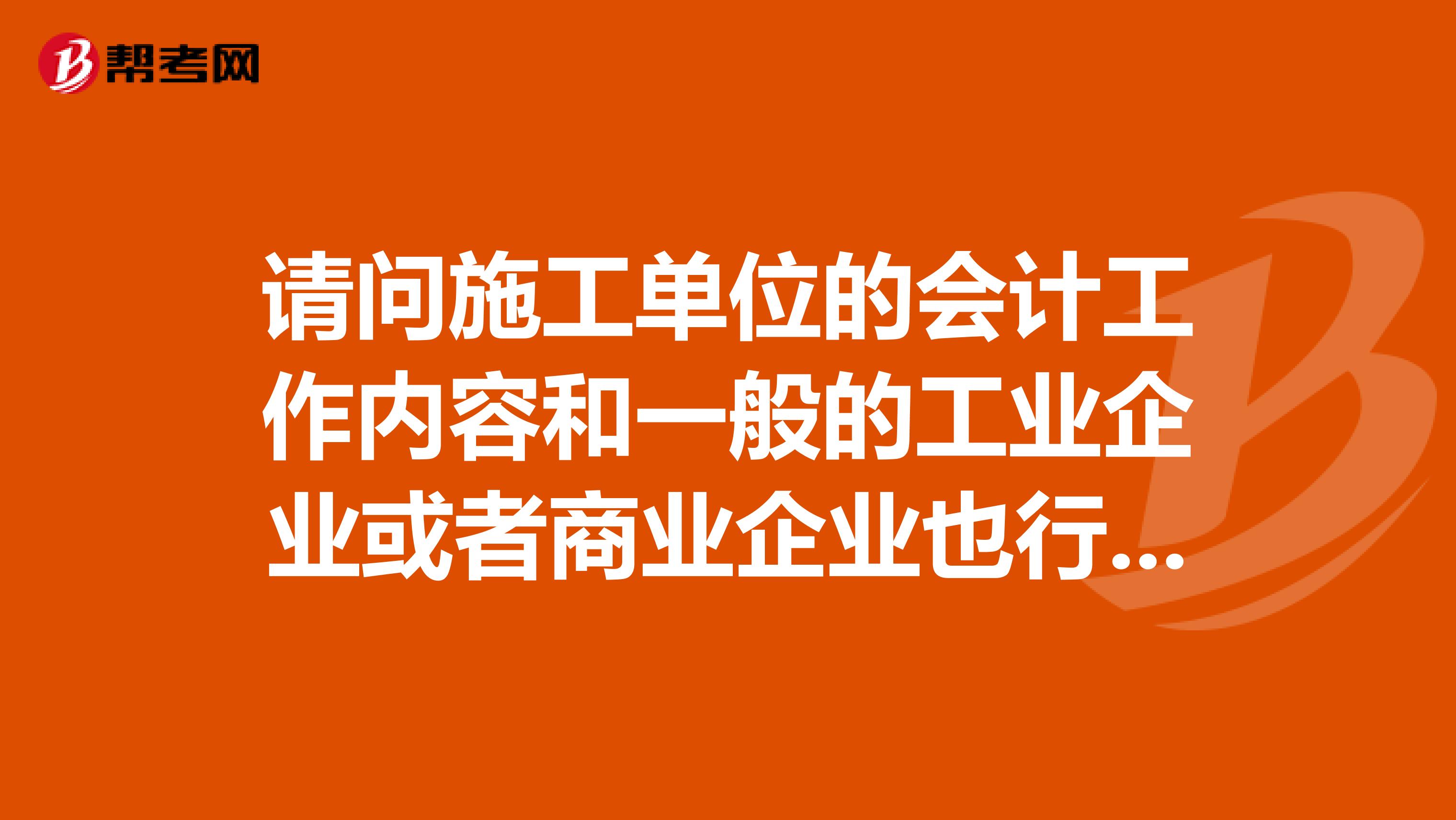 请问施工单位的会计工作内容和一般的工业企业或者商业企业也行，它们之间的工作流程和内容有什么区别吗？