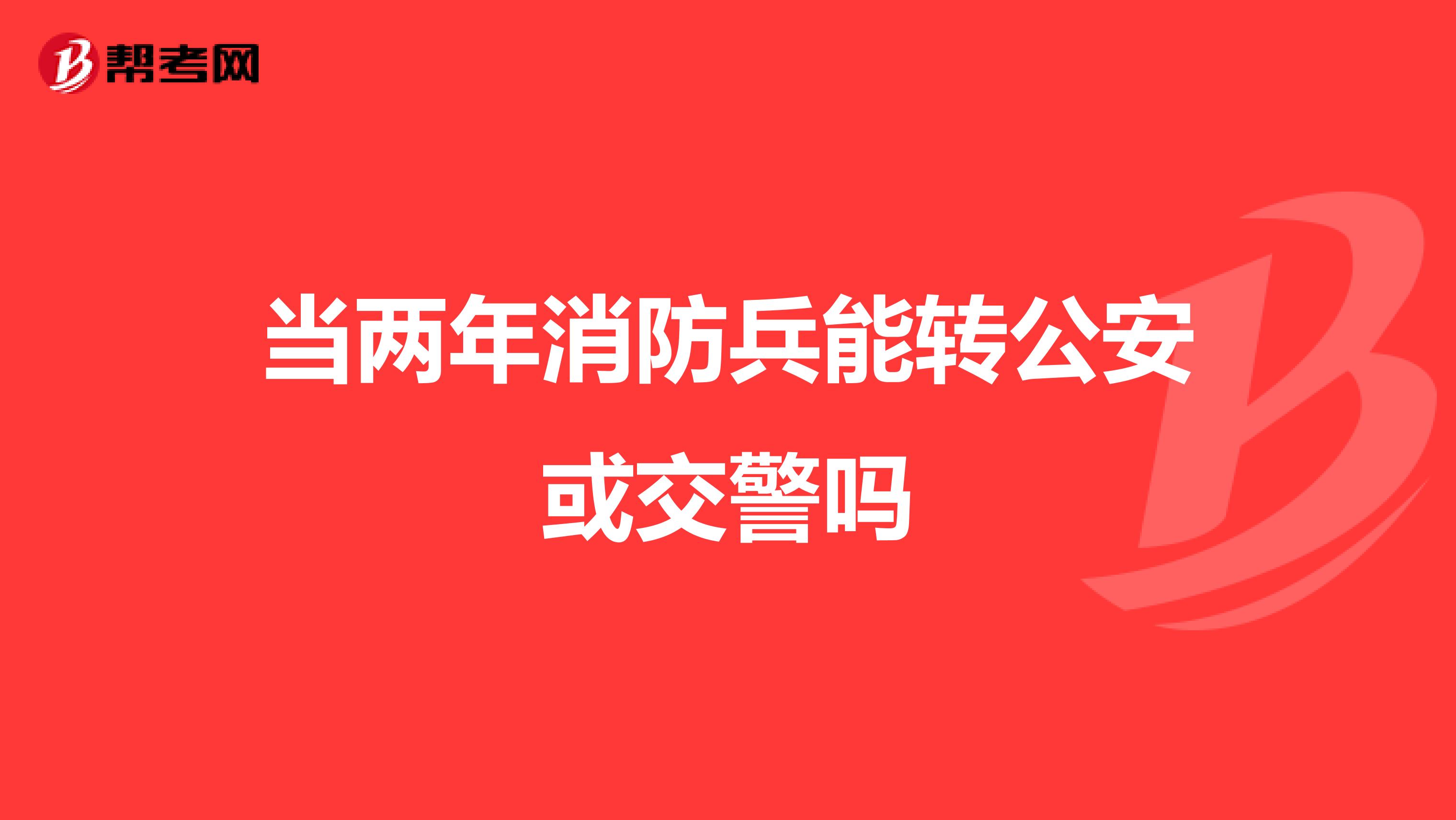 当两年消防兵能转公安或交警吗