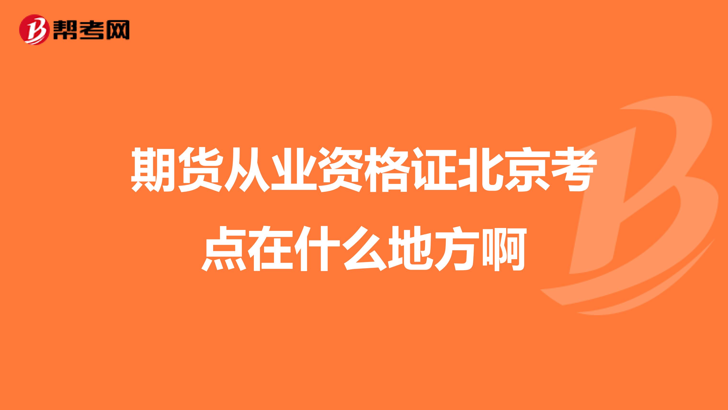 期貨從業(yè)資格證北京考點(diǎn)在什么地方啊