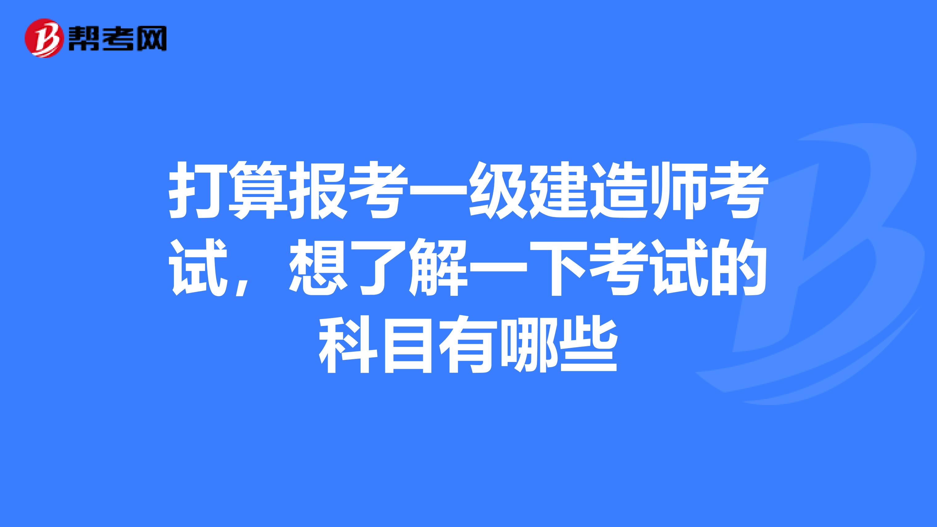 打算报考一级建造师考试，想了解一下考试的科目有哪些