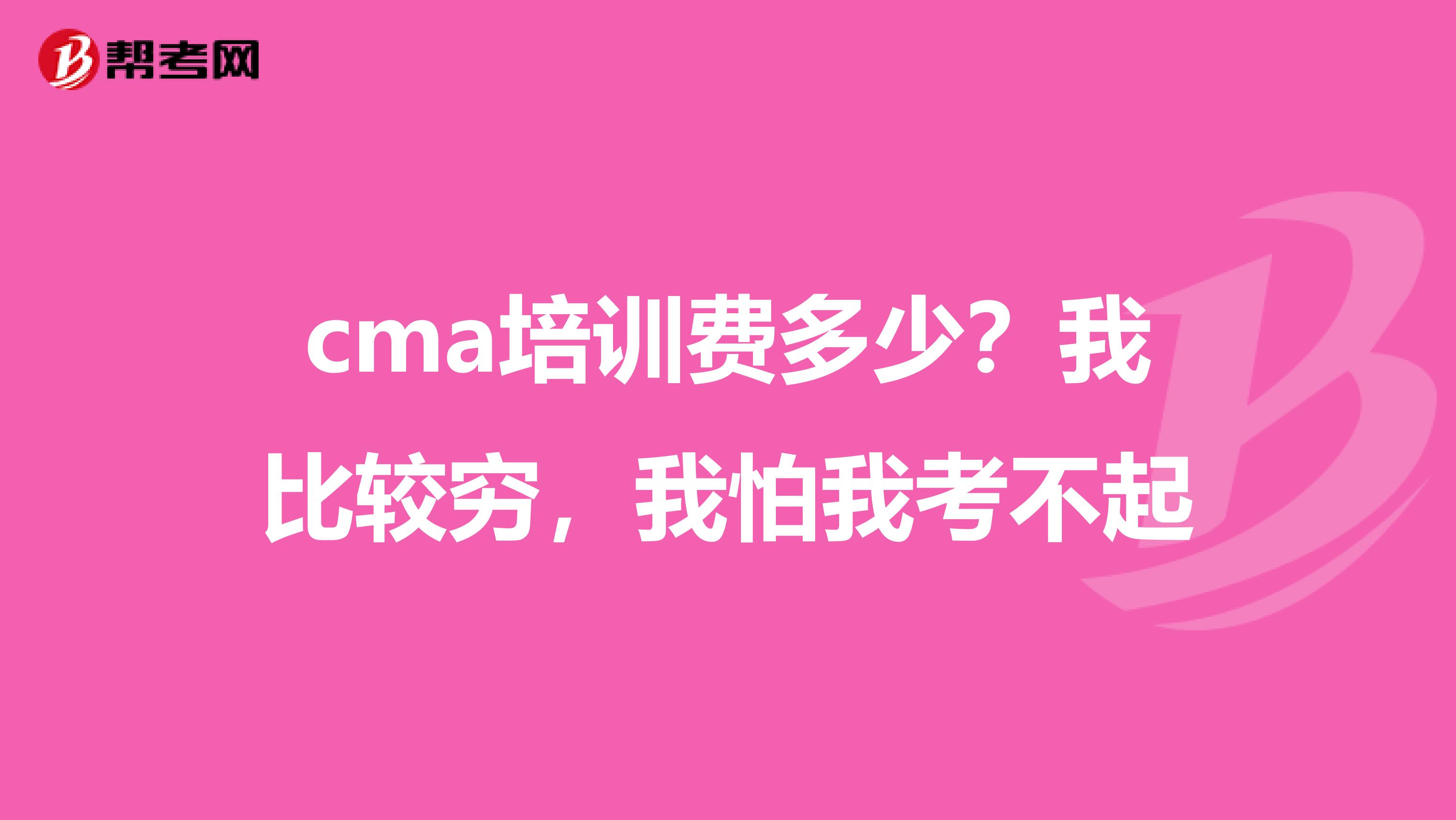 cma培训费多少?我比较穷,我怕我考不起