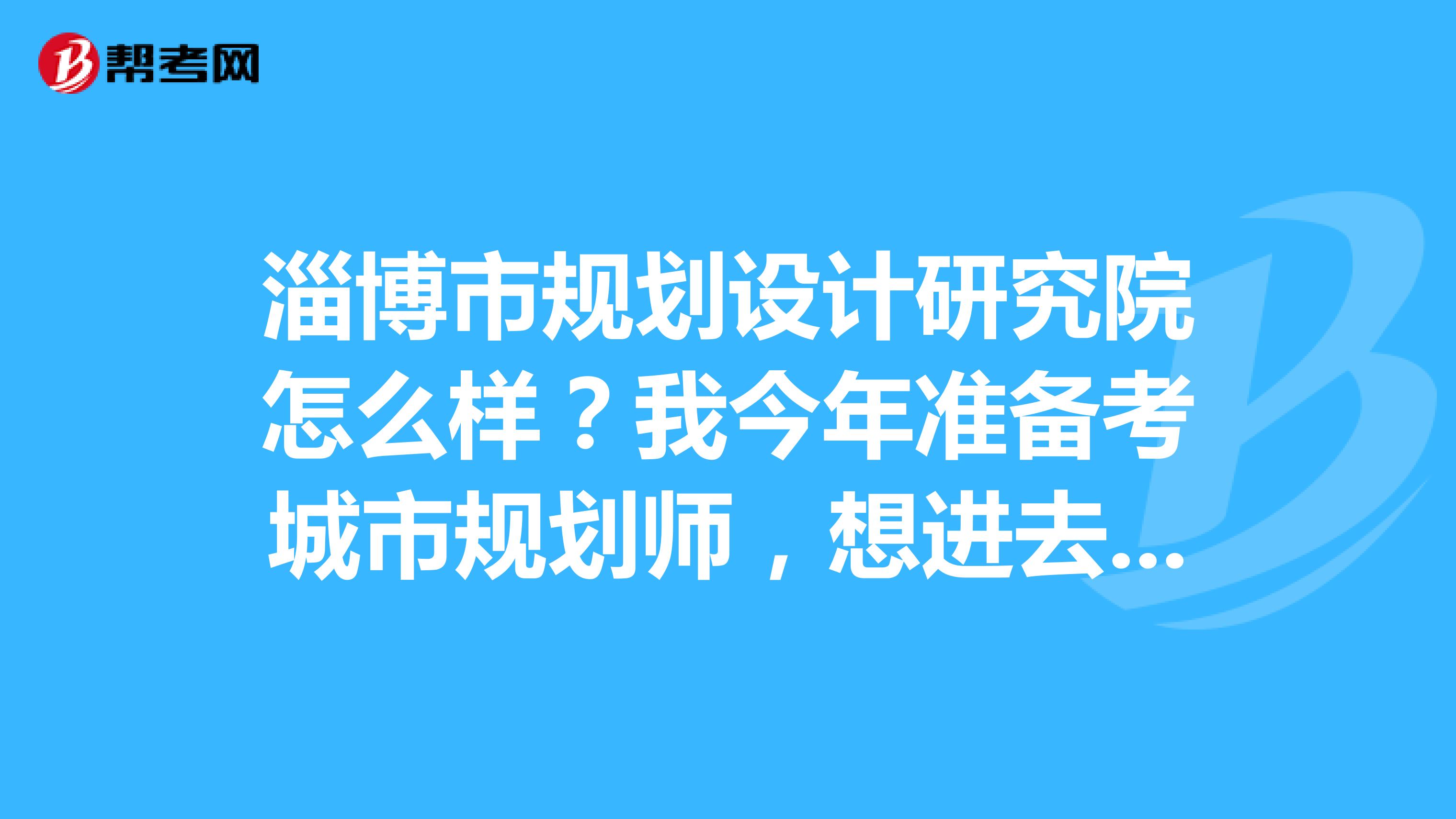 淄博市规划设计研究院怎么样？我今年准备考城市规划师，想进去工作