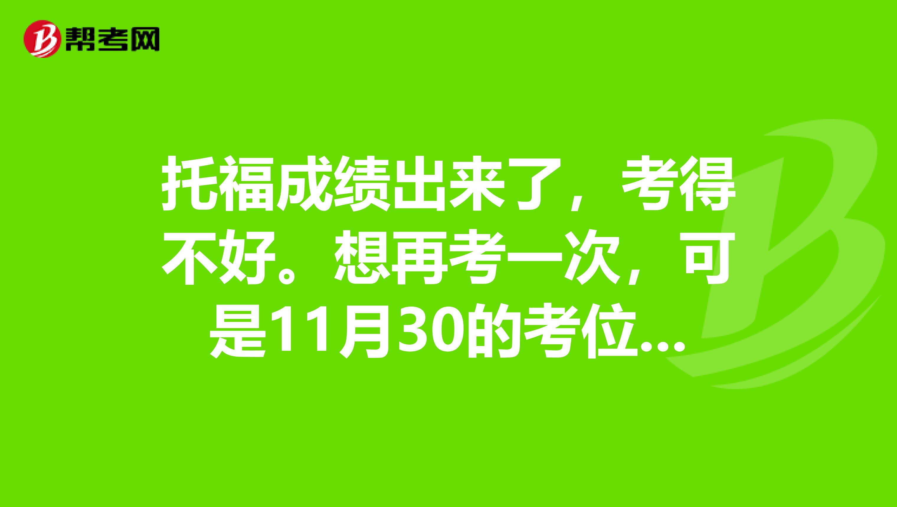 托福成绩出来了,考得不好。想再考一次,可是11月30的考位已经没了,12月还会有加考位么?谢谢啦