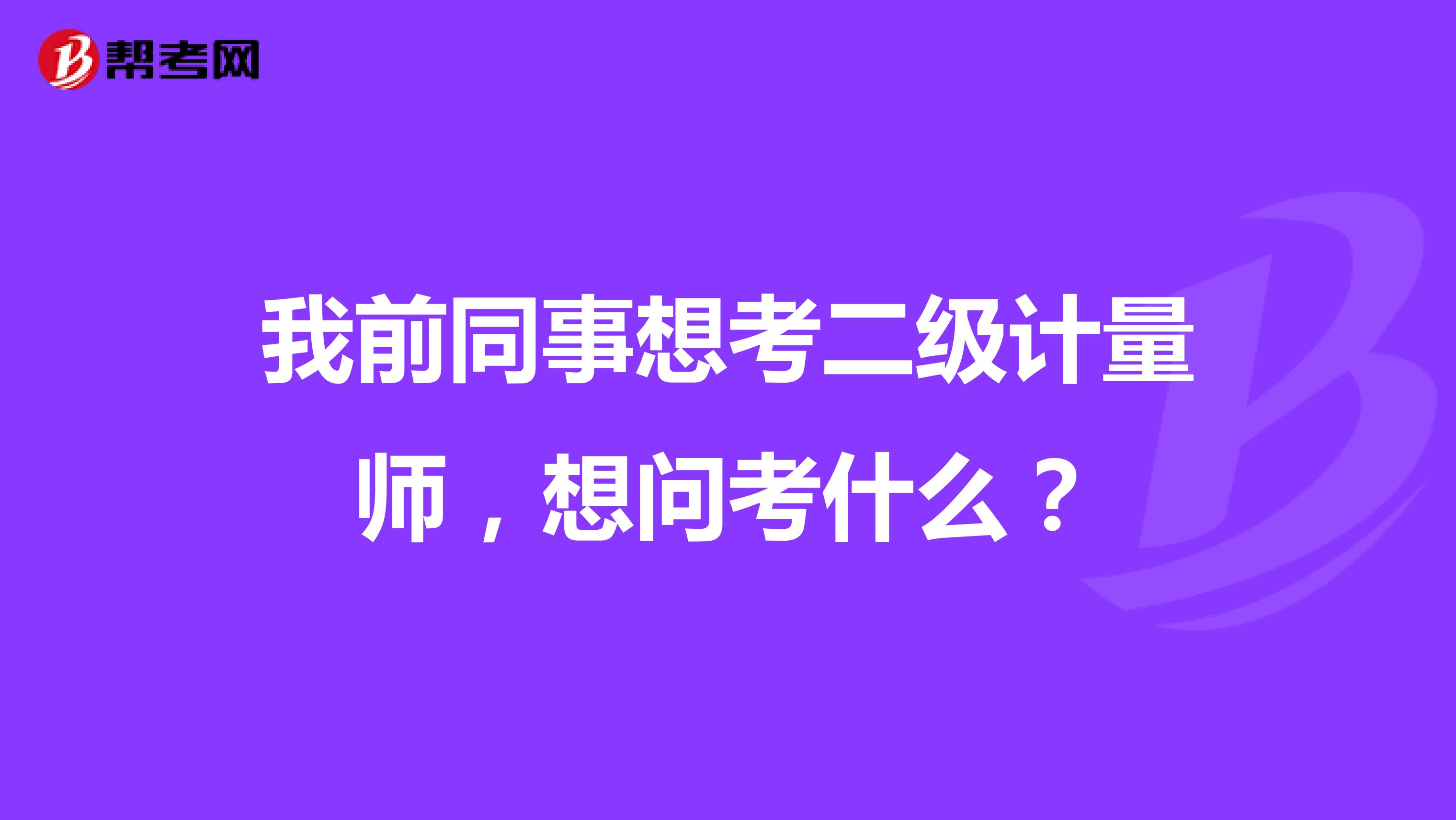 我前同事想考二级计量师,想问考什么?