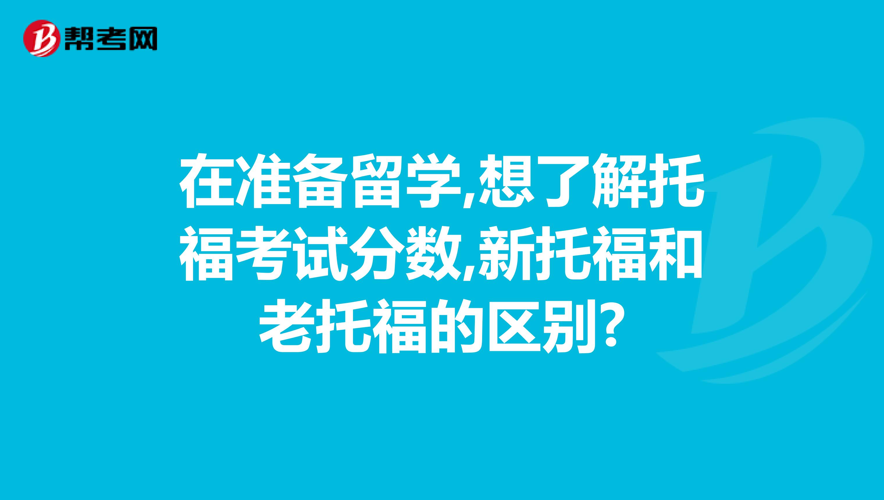 在准备留学,想了解托福考试分数,新托福和老托福的区别?