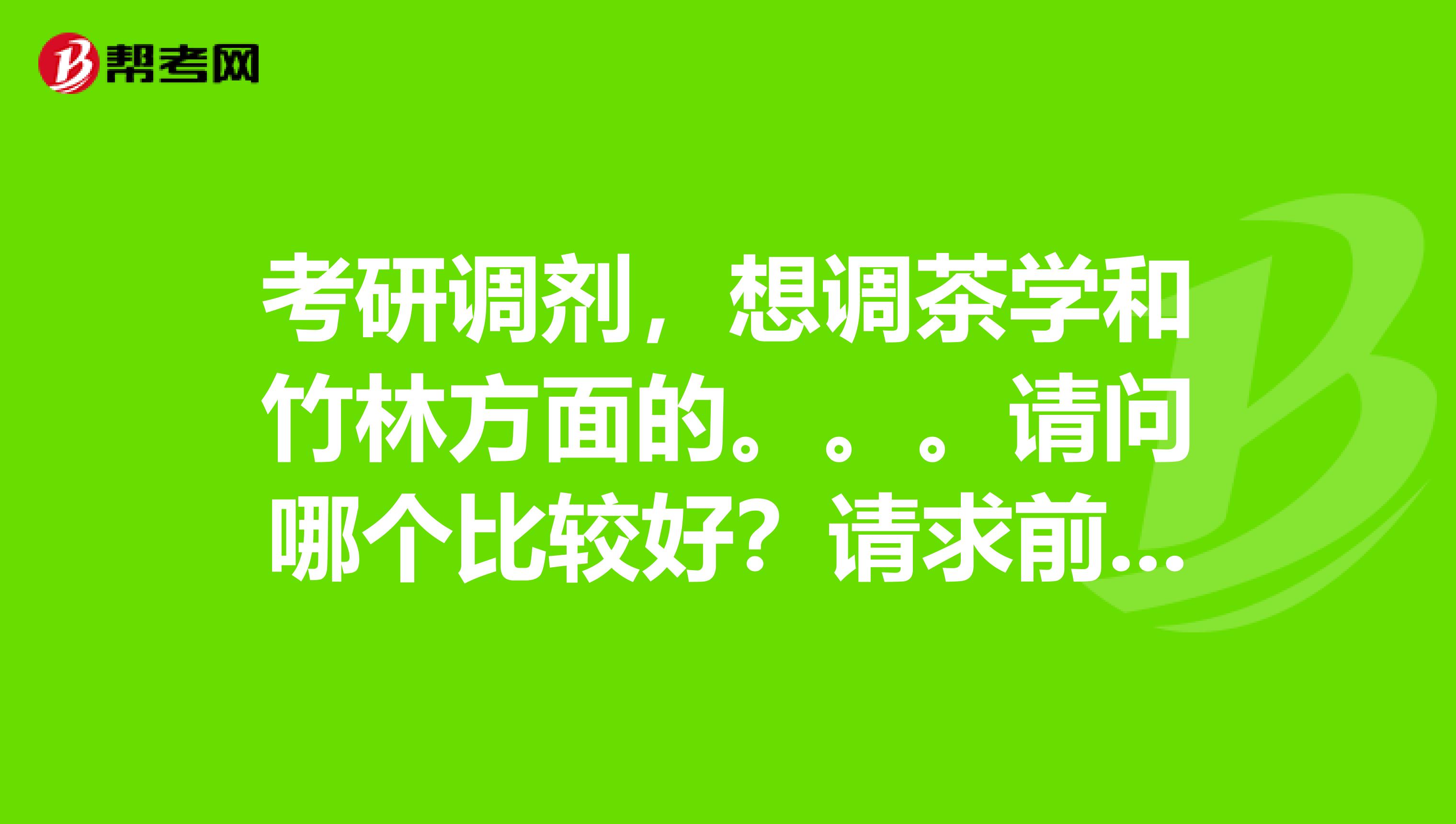 考研调剂,想调茶学和竹林方面的。。。请问哪个比较好?请求前辈指点