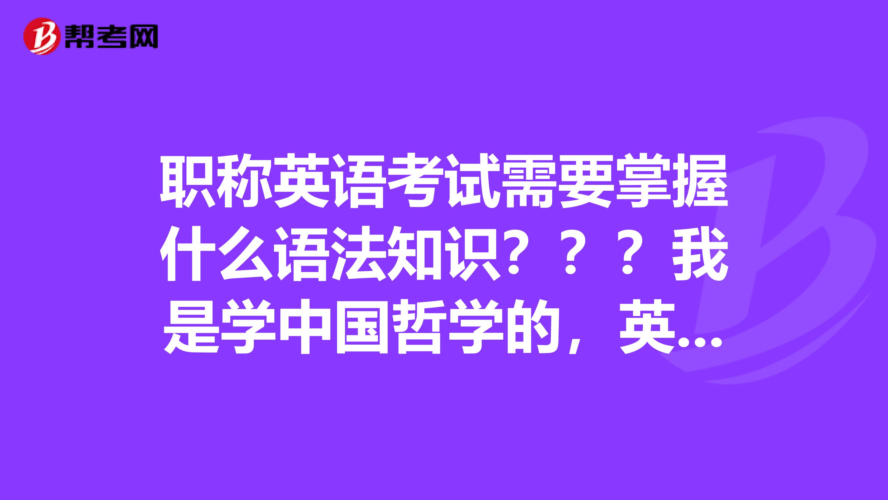 职称英语考试需要掌握什么语法知识???我是学中国哲学的,英语不太好