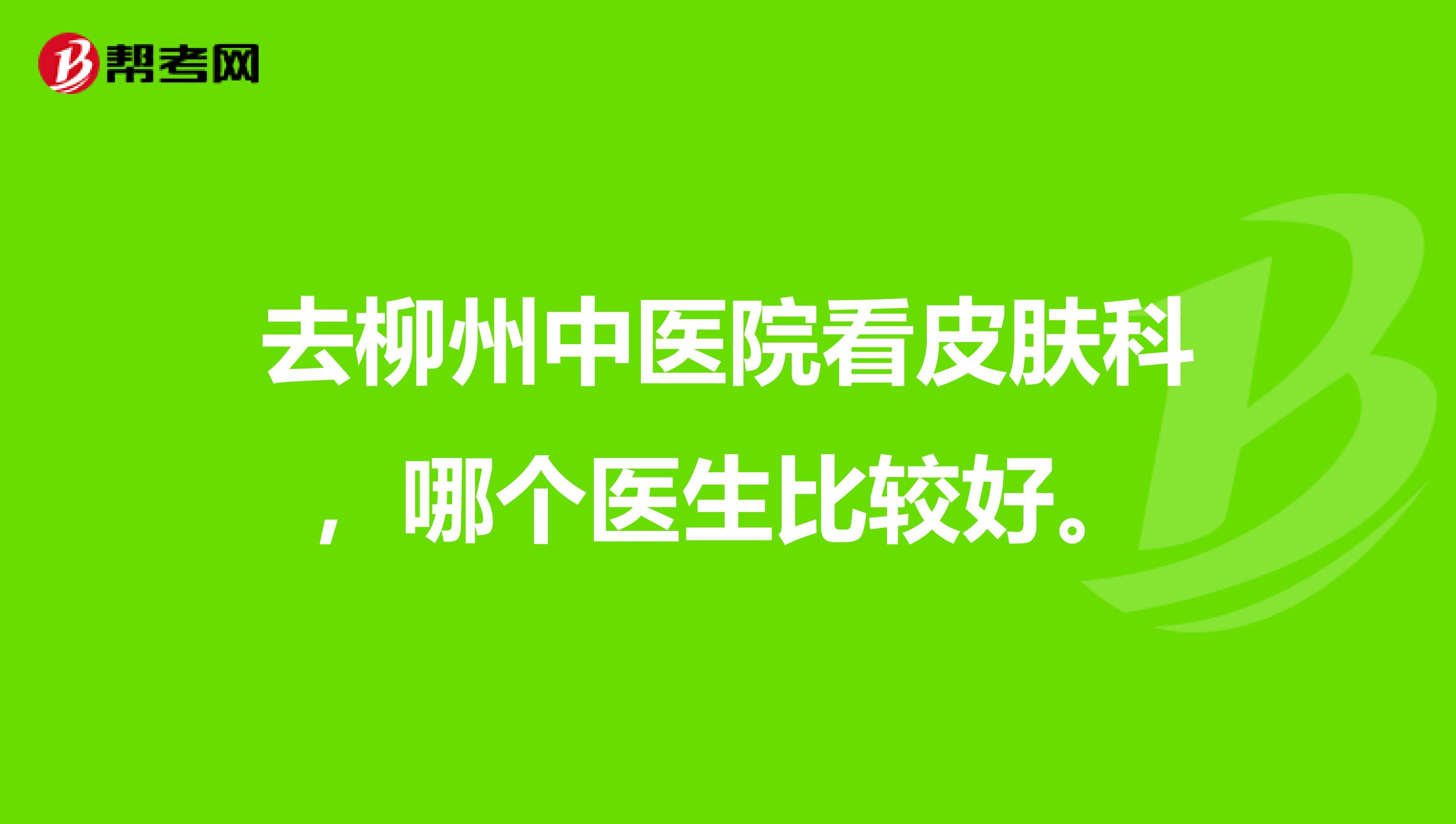 去柳州中医院看皮肤科，哪个医生比较好。