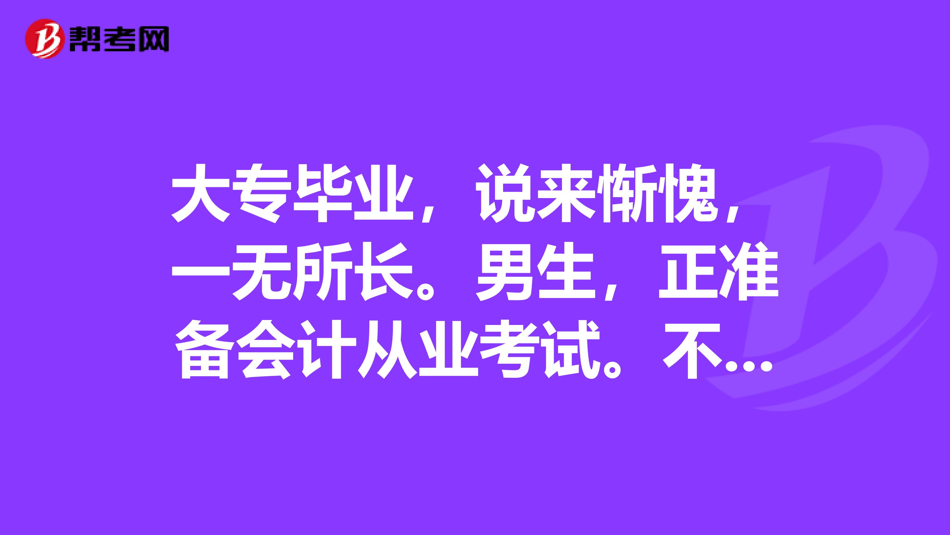 大专毕业，说来惭愧，一无所长。男生，正准备会计从业考试。不知我这样的，到时候好就业不？