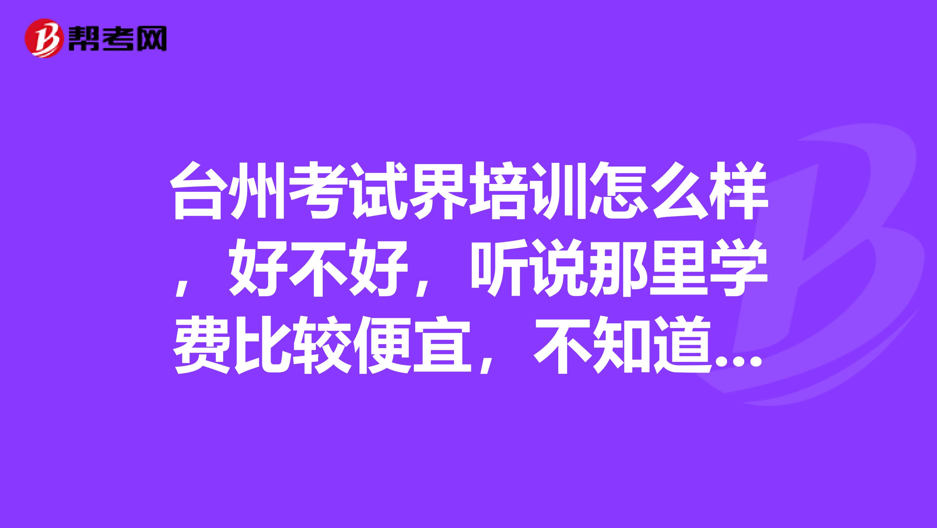 台州考试界培训怎么样,好不好,听说那里学费比较便宜,不知道教学怎么样,通过率高不高